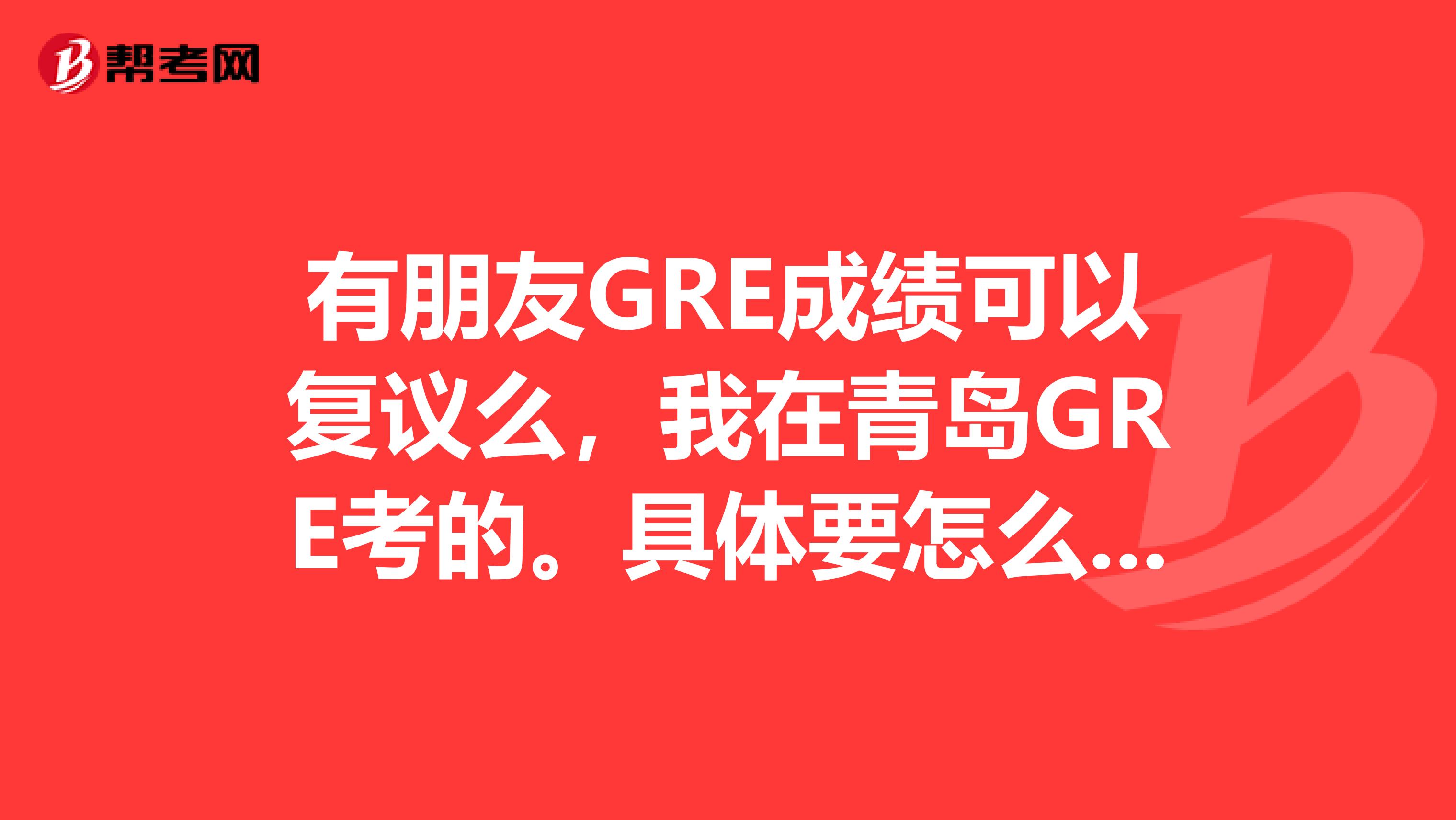 有朋友GRE成績可以復議么，我在青島GRE考的。具體要怎么做的