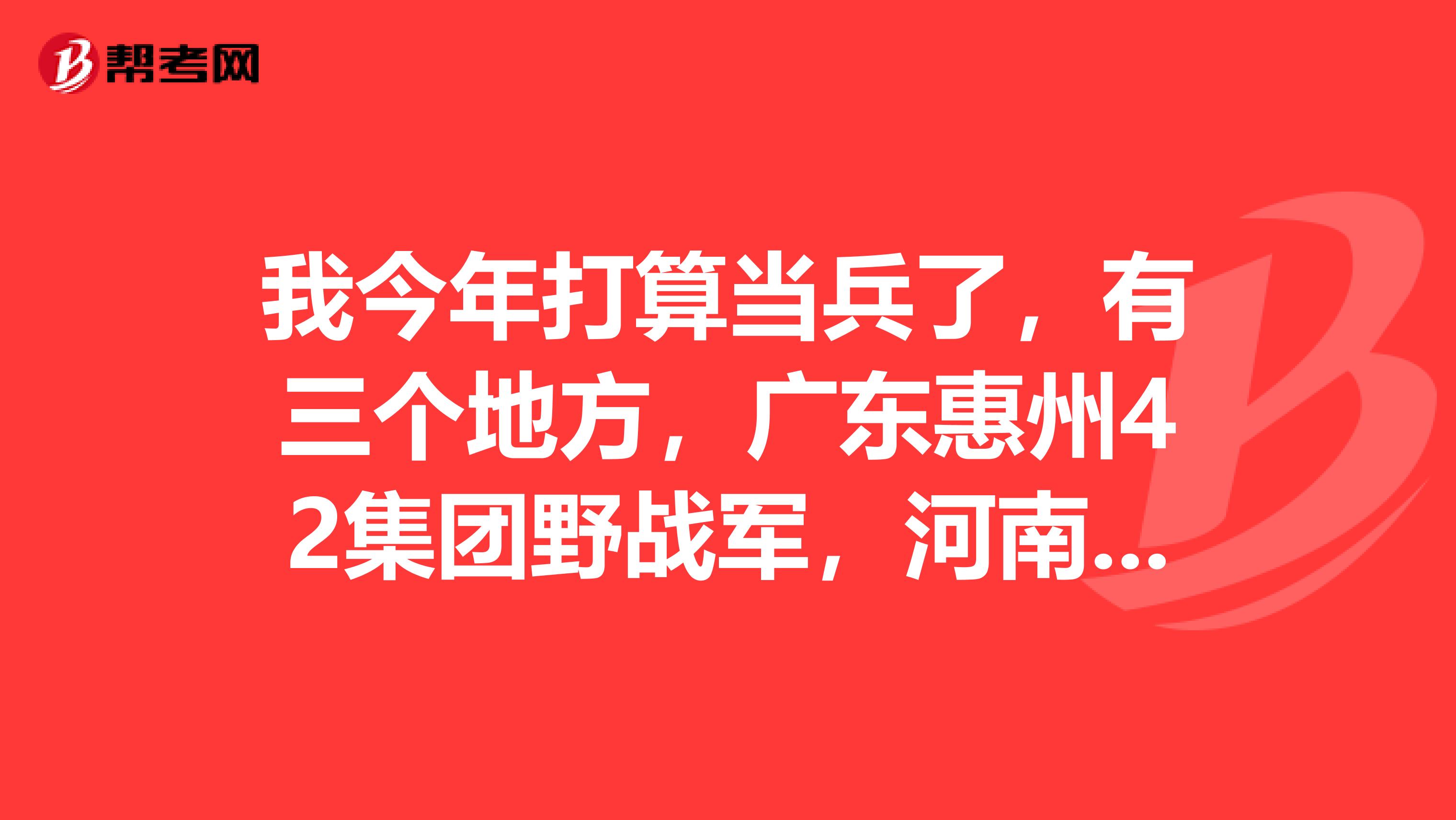 我今年打算当兵了，有三个地方，广东惠州42集团野战军，河南新乡54集团野战军，上海消防武警，哪个好？