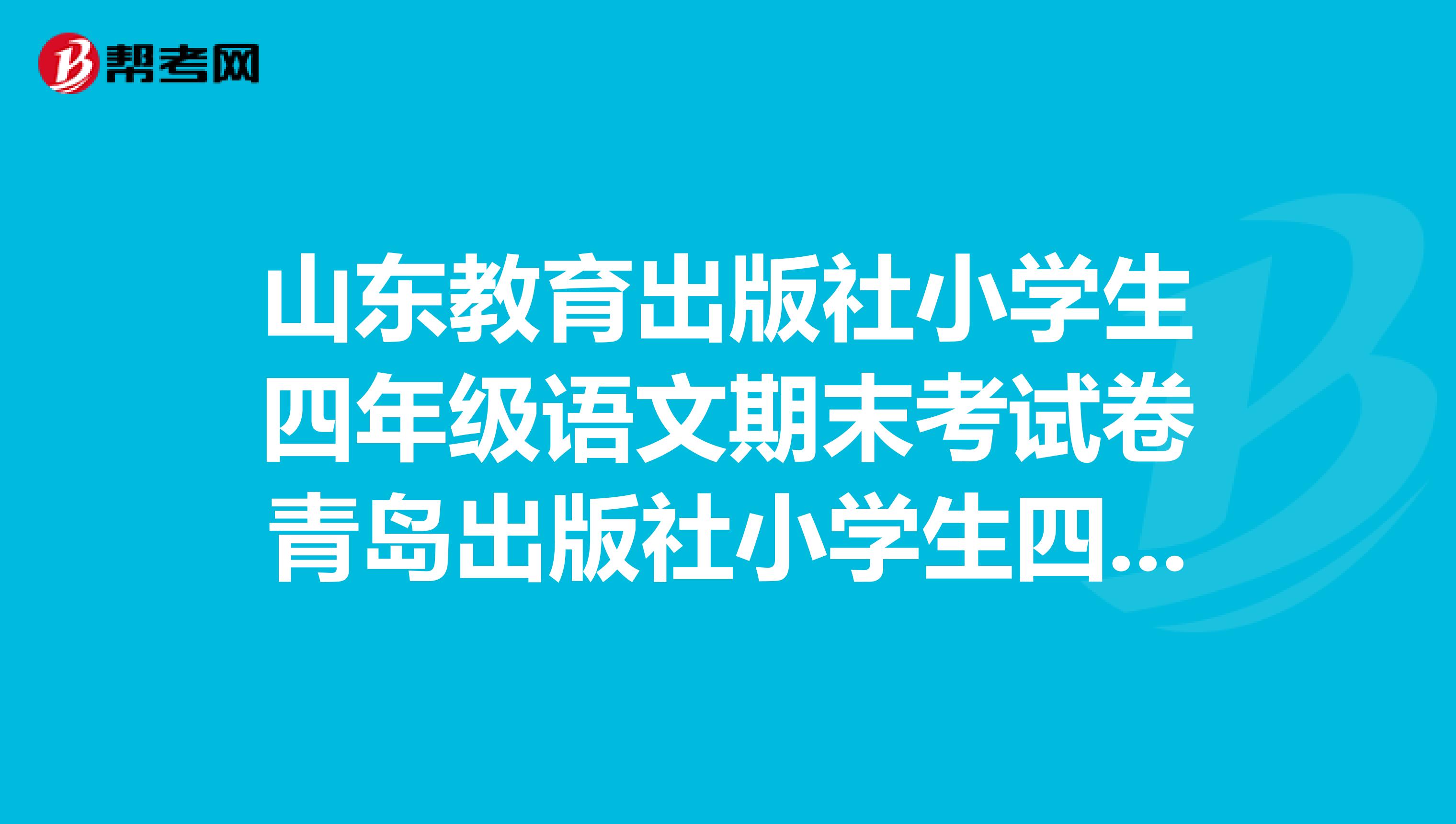 山东教育出版社小学生四年级语文期末考试卷青岛出版社小学生四年级数学期末考试卷