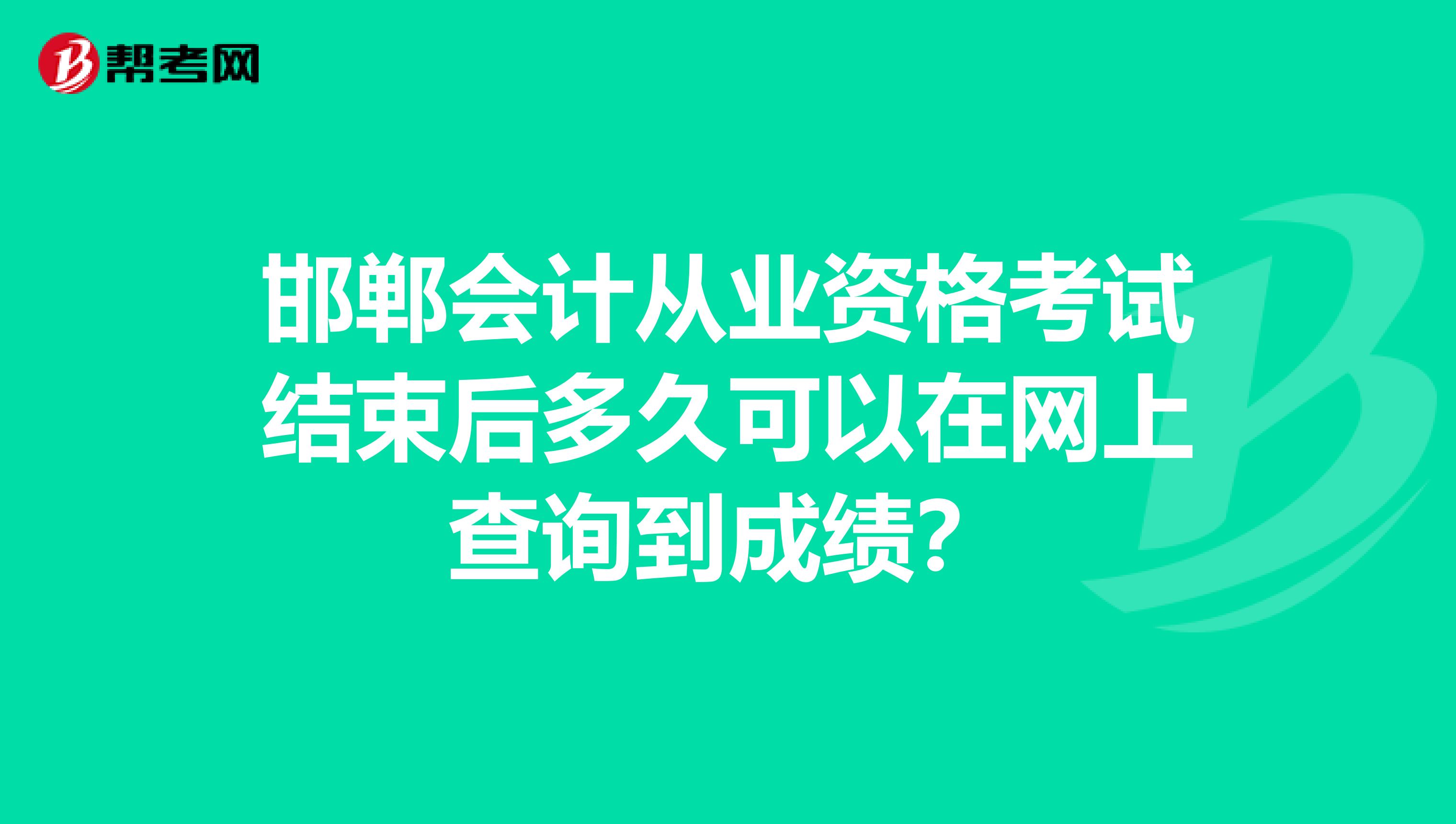 邯鄲會計從業(yè)資格考試結(jié)束后多久可以在網(wǎng)上查詢到成績?