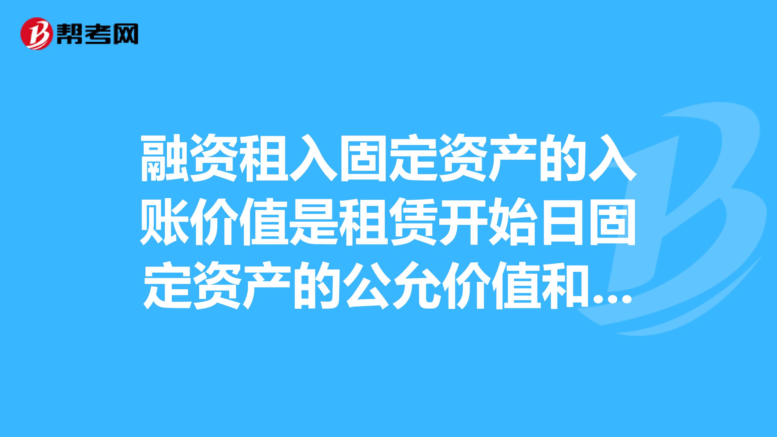 融资租入固定资产的入账价值是租赁开始日固定资产的公允价值和最低租赁付款额现值？