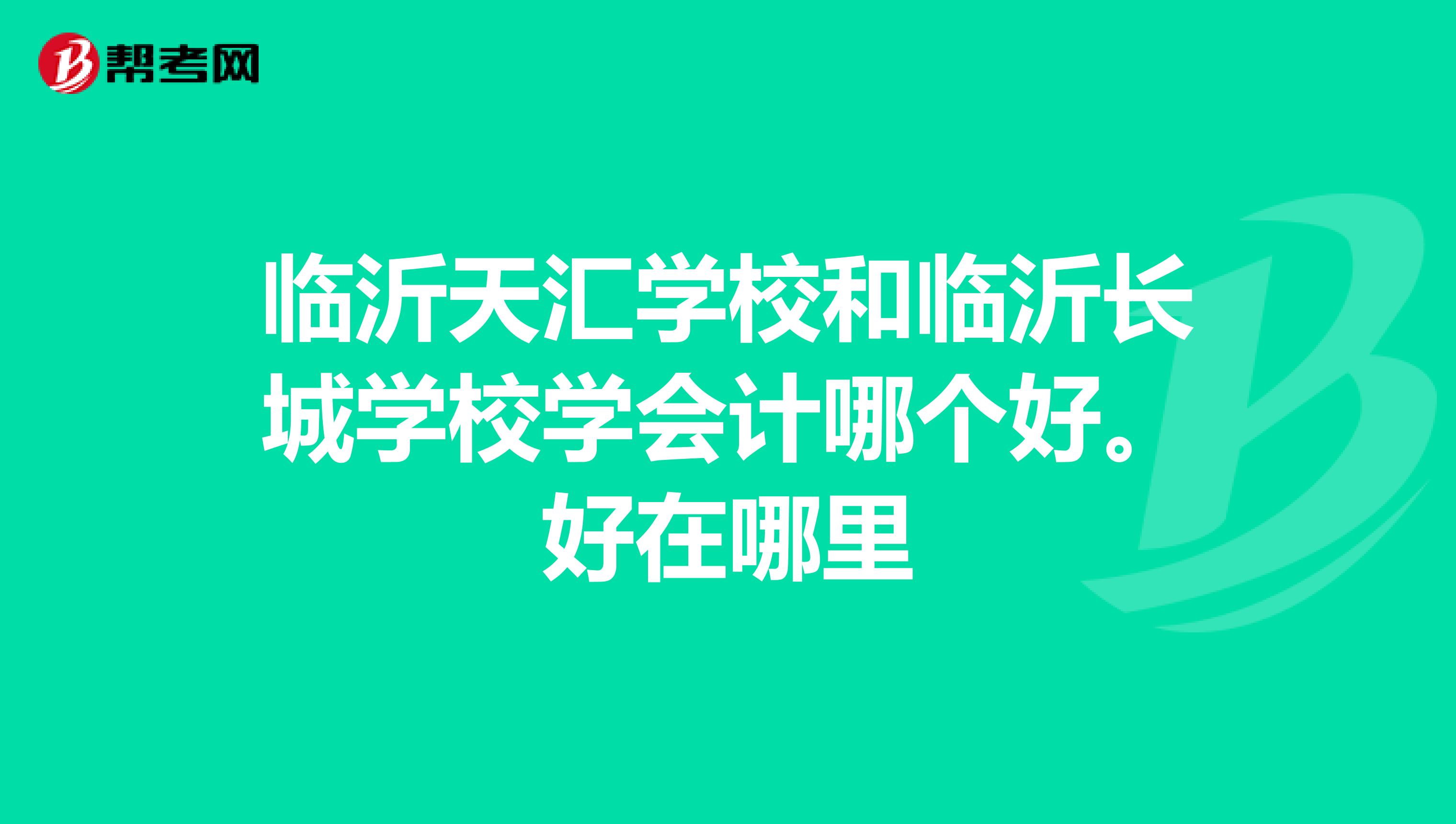 临沂天汇学校和临沂长城学校学会计哪个好。好在哪里