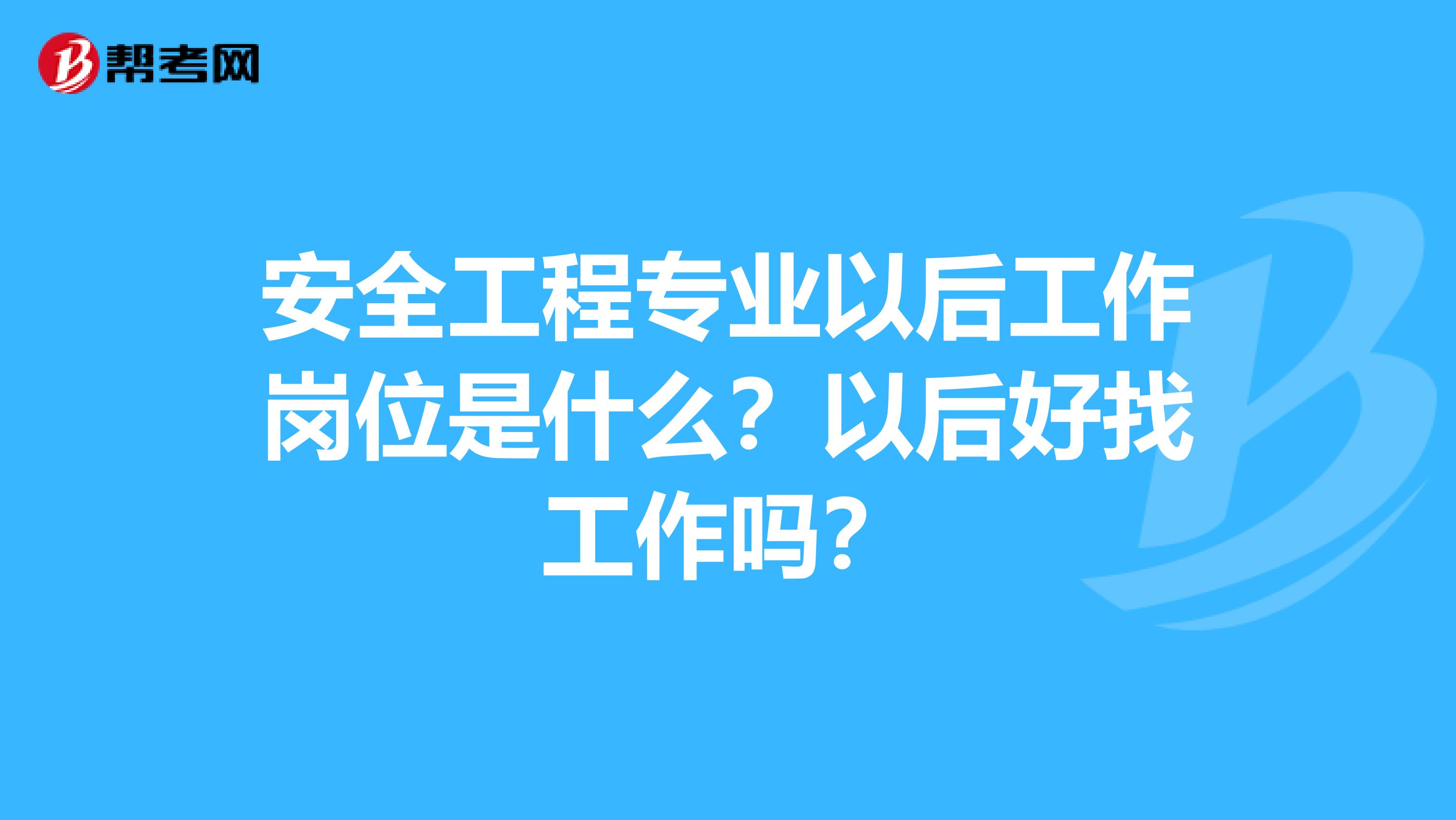 安全工程专业以后工作岗位是什么?以后好找工作吗?