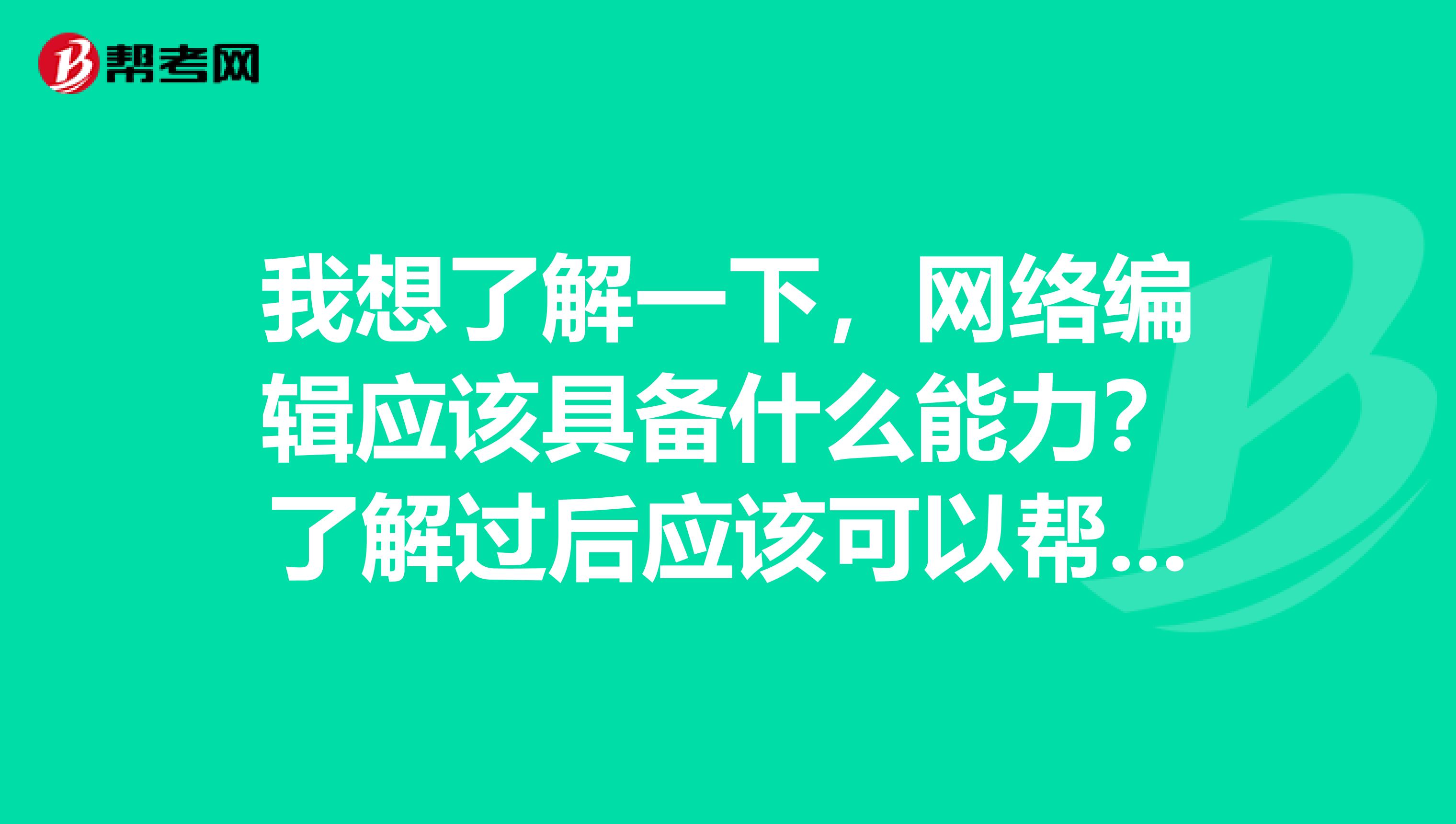 我想了解一下，网络编辑应该具备什么能力？了解过后应该可以帮助我的考试