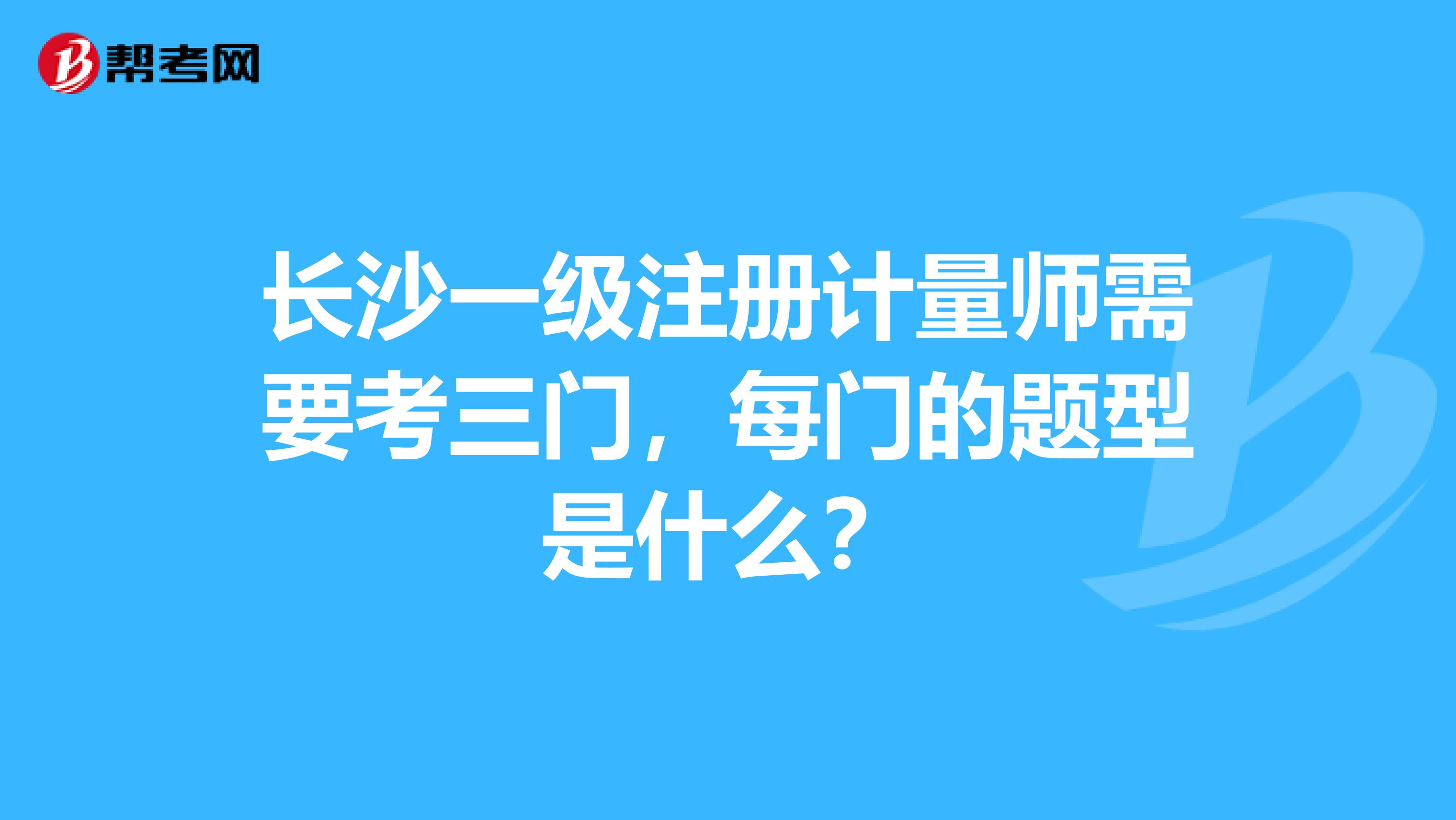 長沙一級注冊計量師需要考三門，每門的題型是什么？