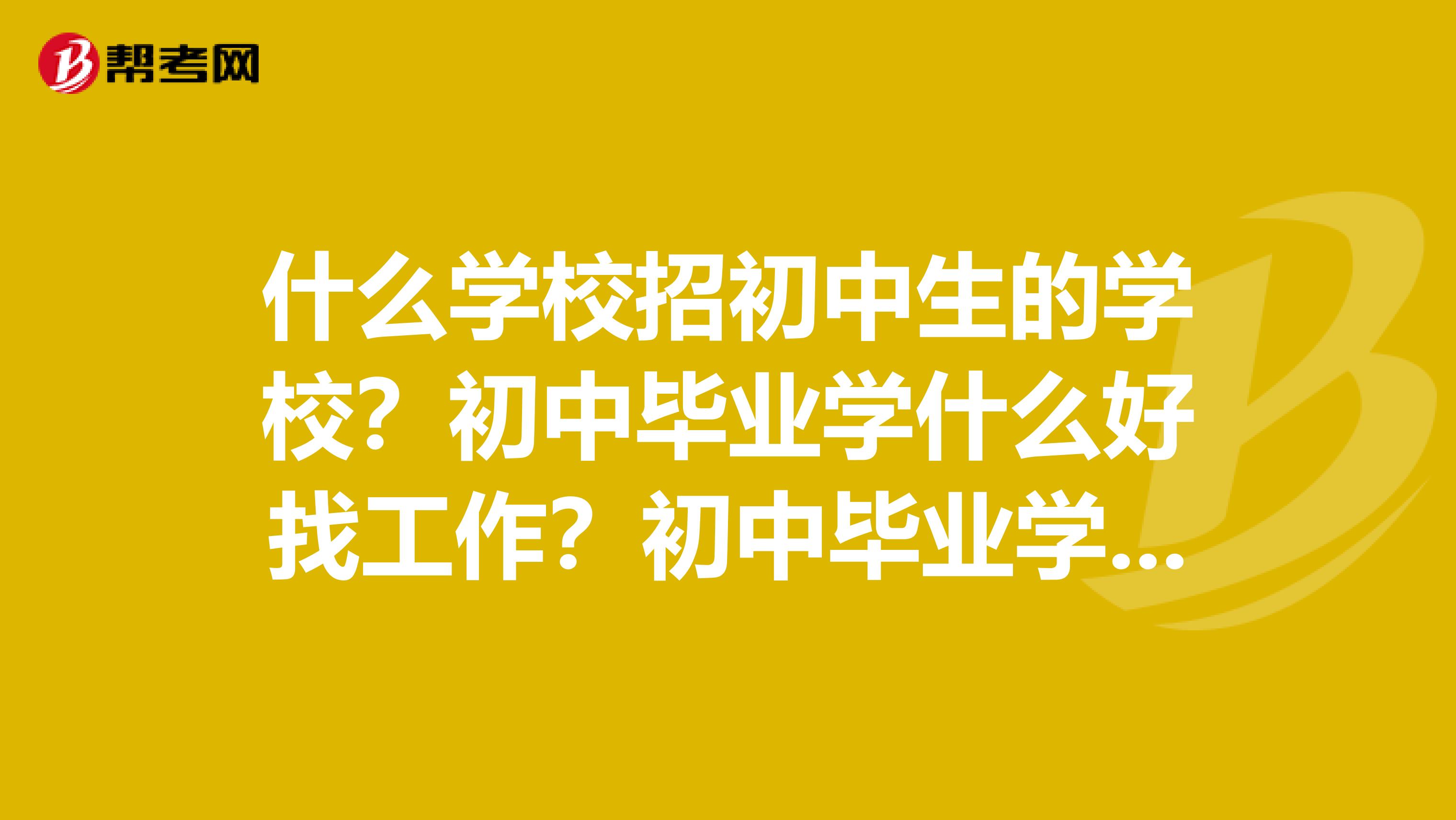 什么学校招初中生的学校？初中毕业学什么好找工作？初中毕业学什么专业好就业？初中文化能学什么技术？