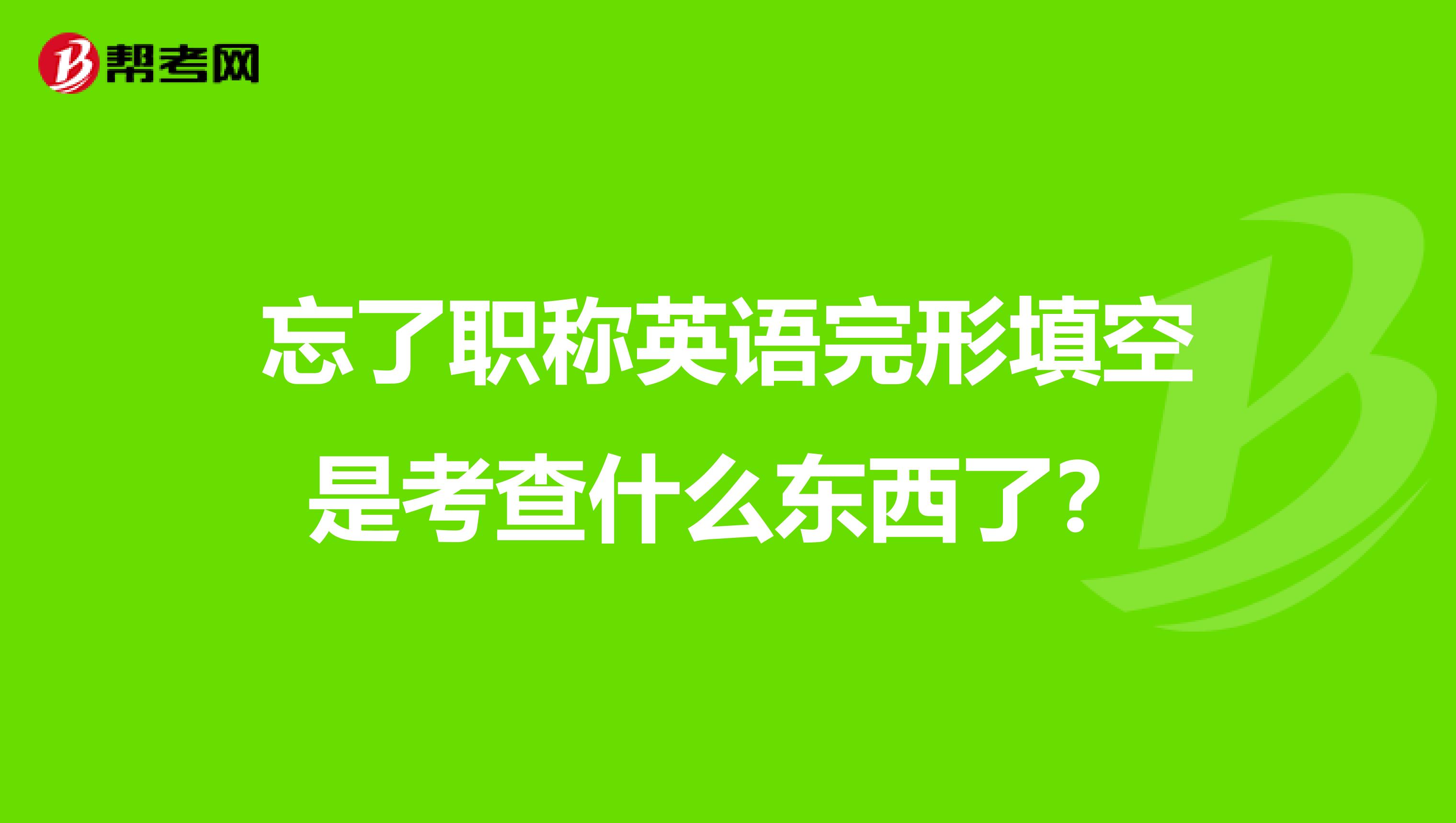 忘了职称英语完形填空是考查什么东西了?