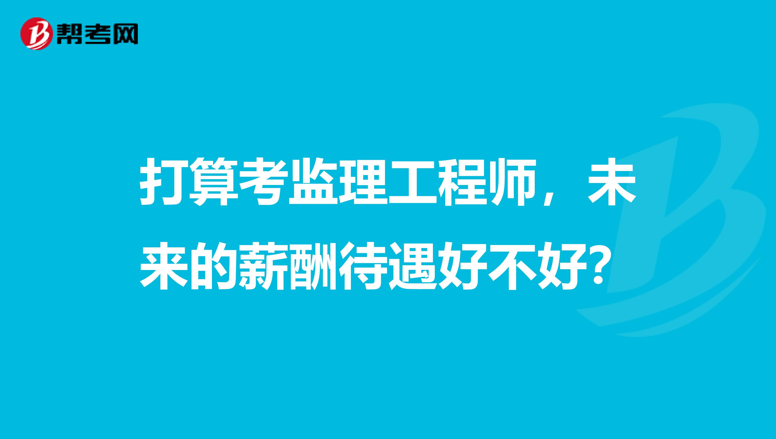 打算考监理工程师，未来的薪酬待遇好不好？