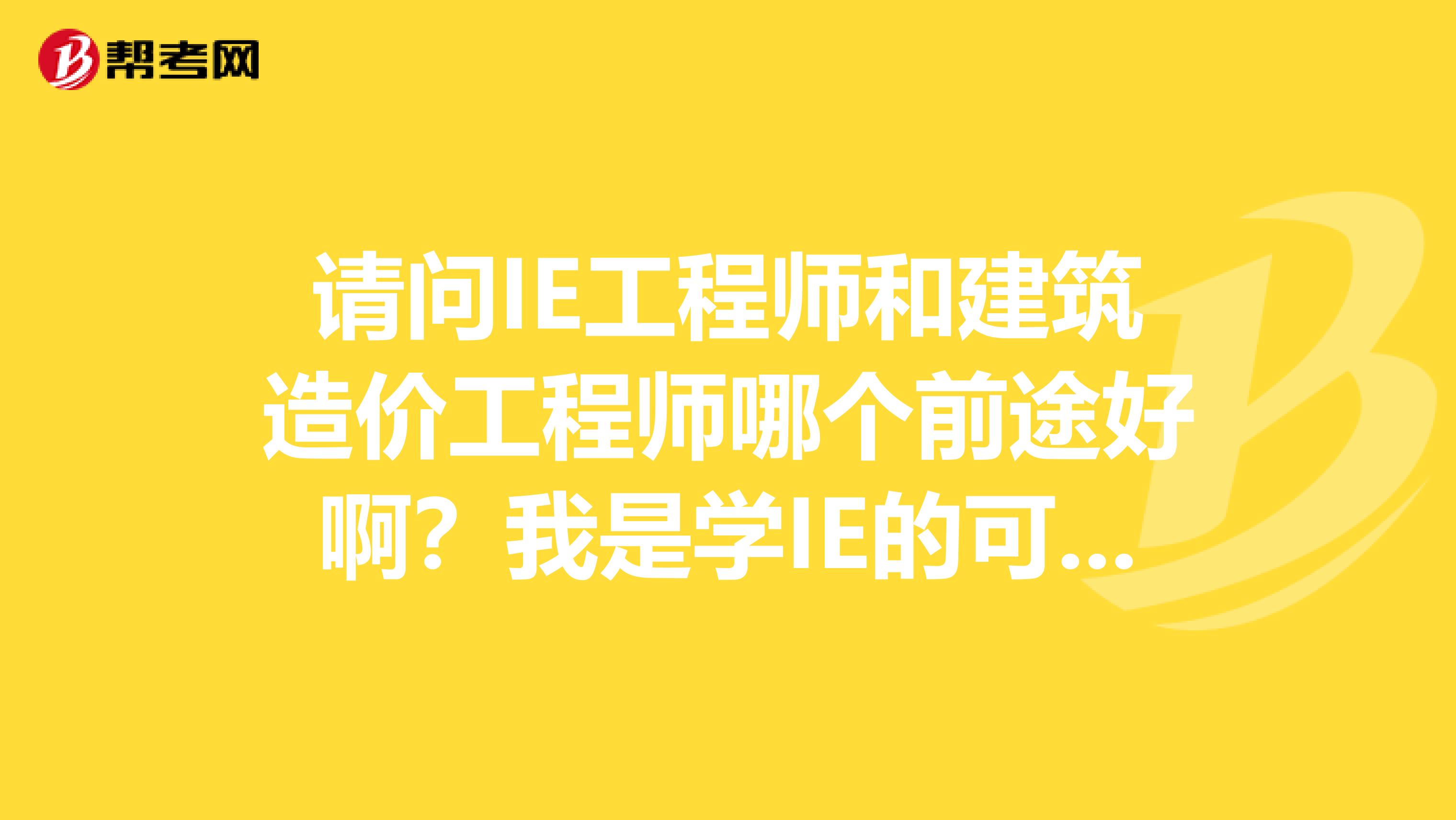 请问IE工程师和建筑造价工程师哪个前途好啊？我是学IE的可有人要带我学造价不知道选哪边，刚毕业一年？