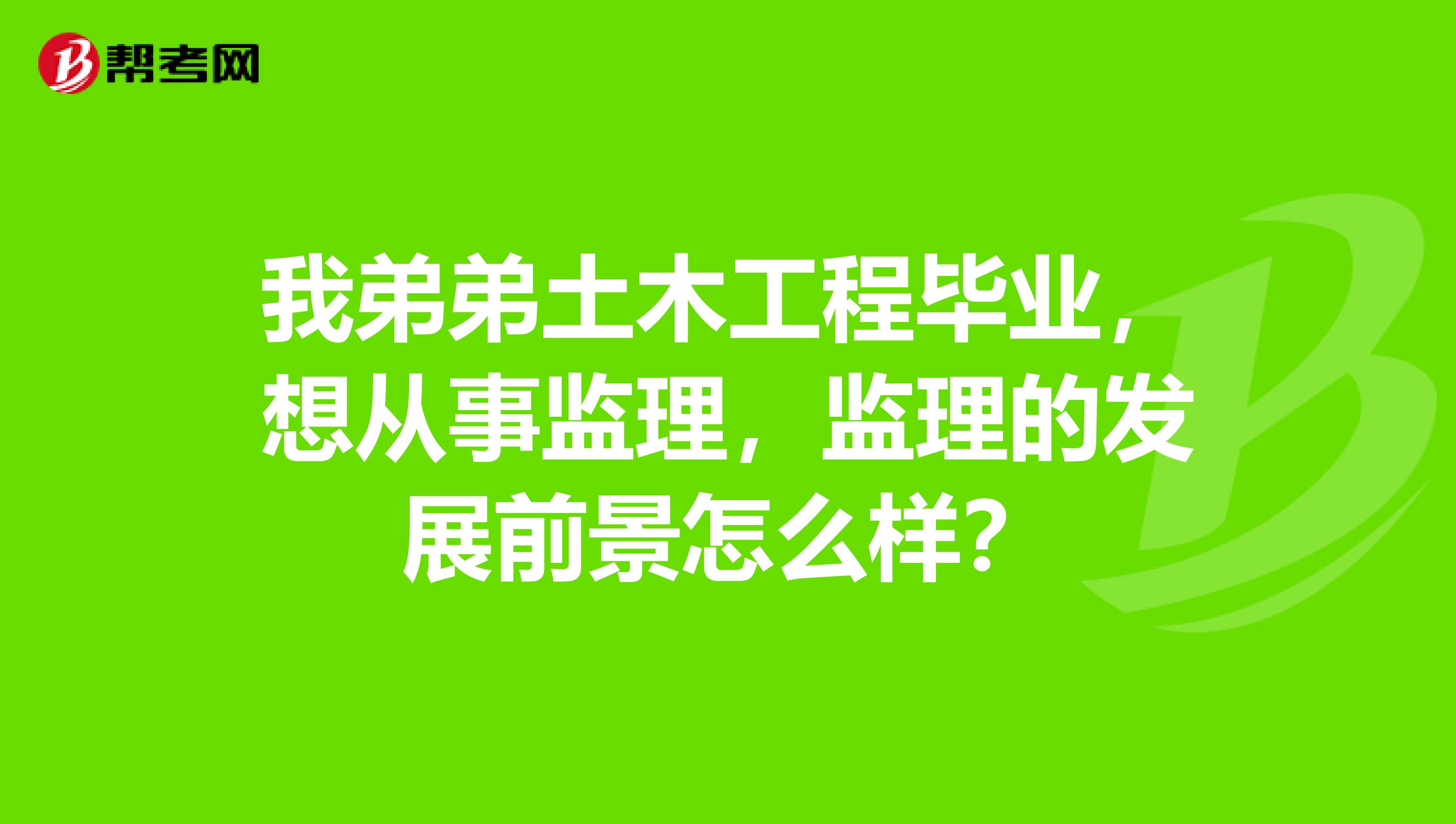 我弟弟土木工程毕业,想从事监理,监理的发展前景怎么样?