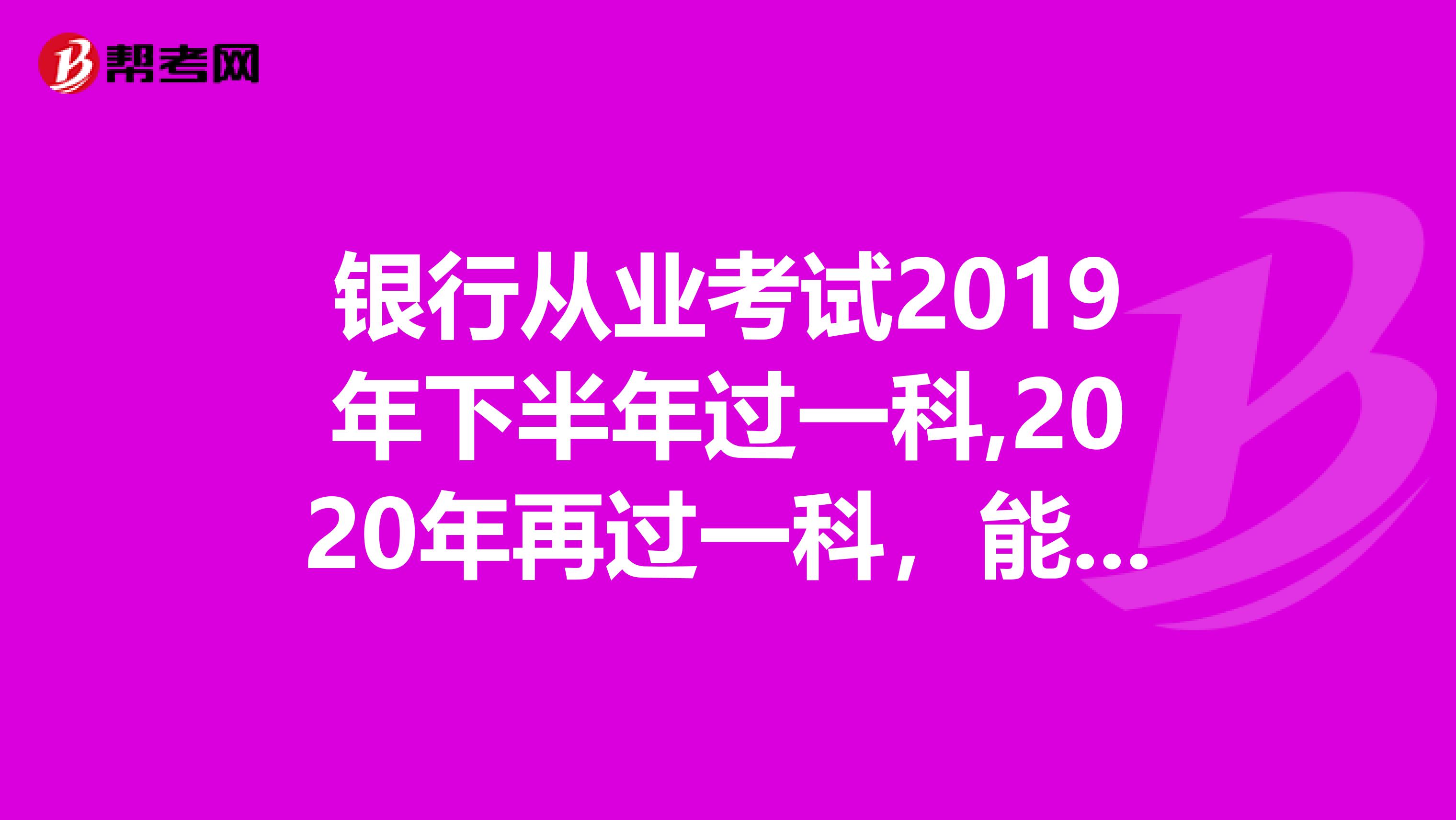 銀行從業考試2019年下半年過一科,2020年再過一科，能拿到證書嗎？