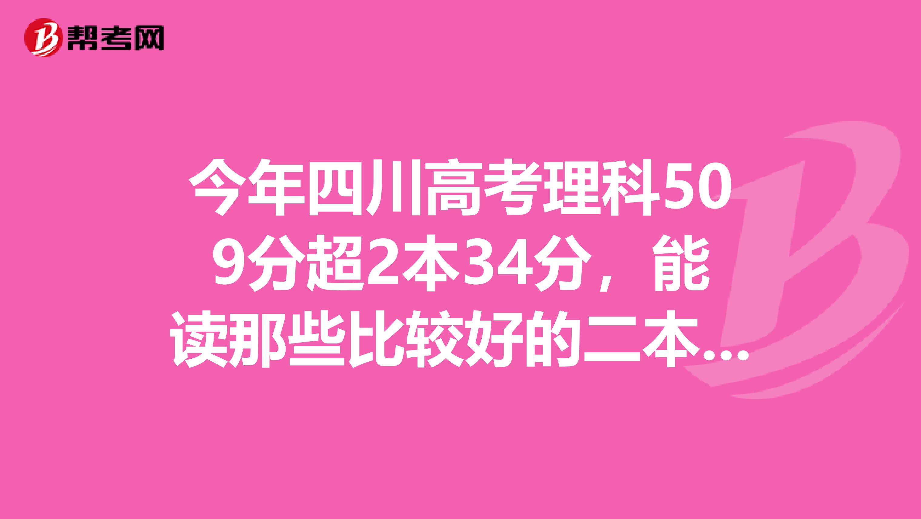 今年四川高考理科509分超2本34分,能读那些比较好的二本院校,哪些专业,求推荐。