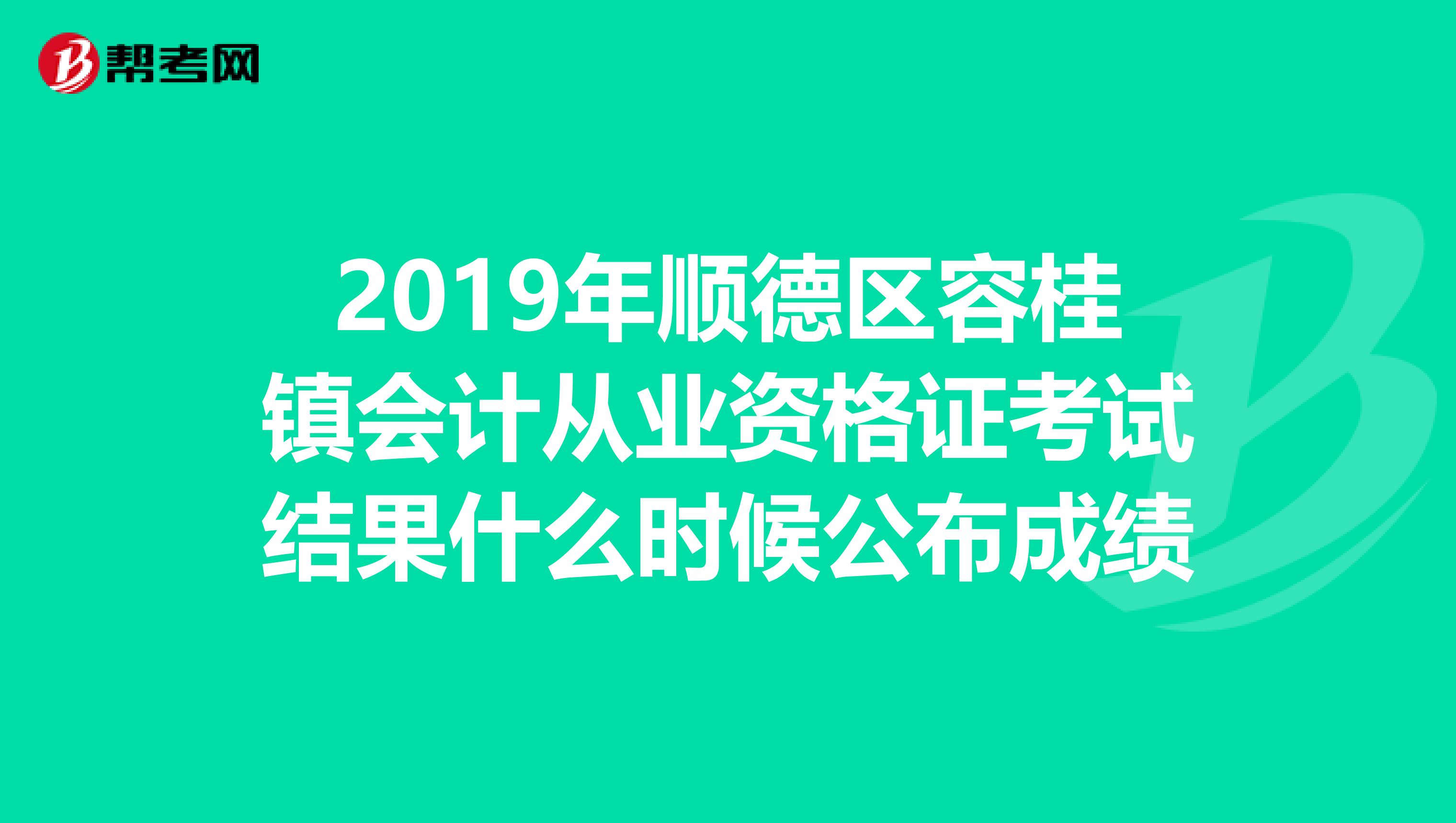 2019年顺德区容桂镇会计从业资格证考试结果什么时候公布成绩