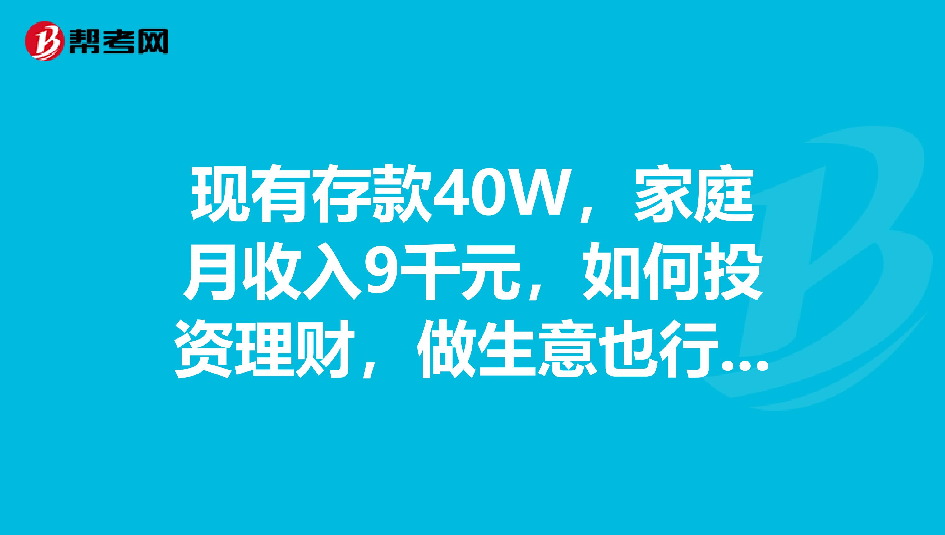 现有存款40W，家庭月收入9千元，如何投资理财，做生意也行，本人刚毕业，和父母同住房屋，本人无房无车