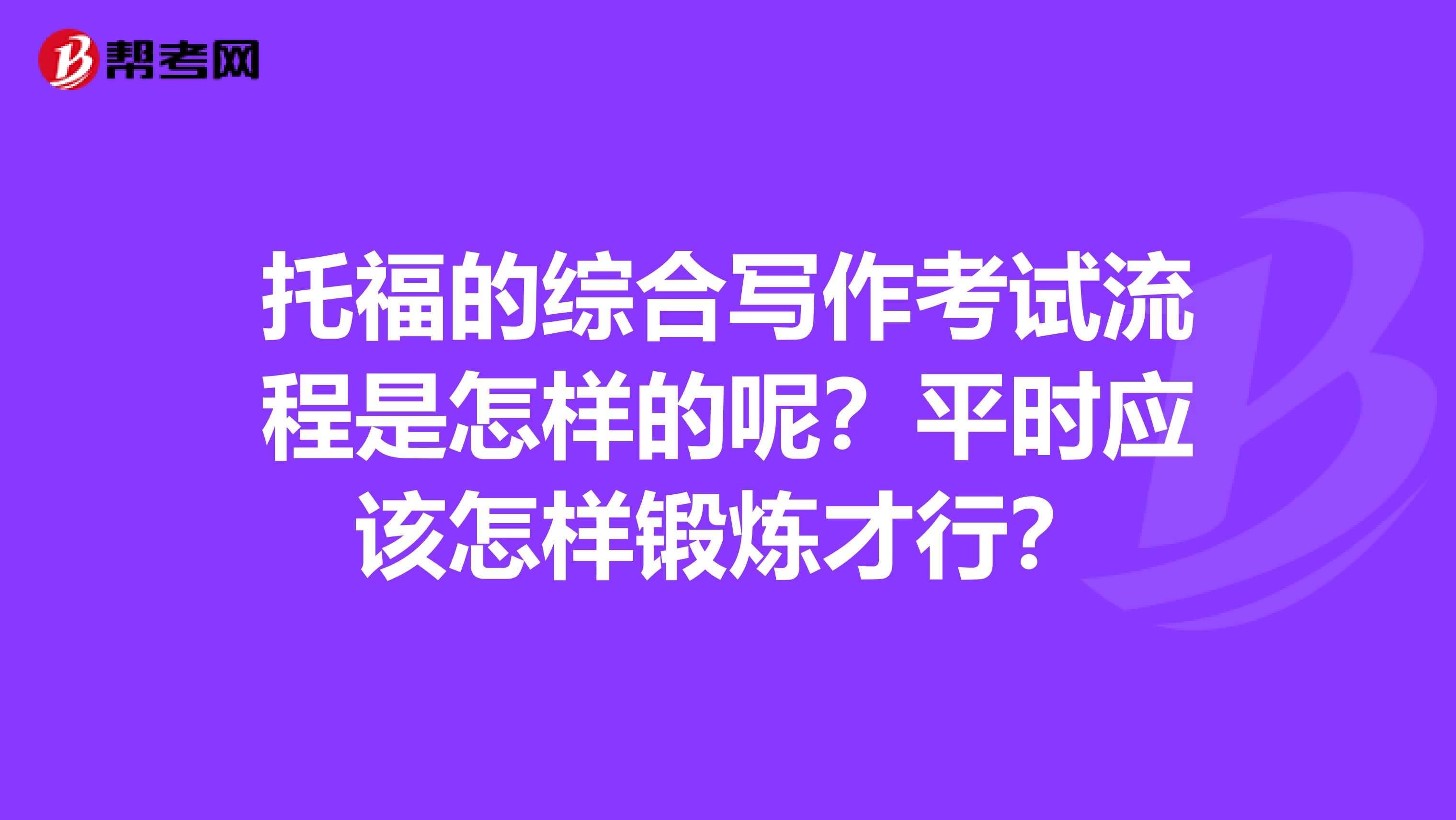 托福的综合写作考试流程是怎样的呢？平时应该怎样锻炼才行？