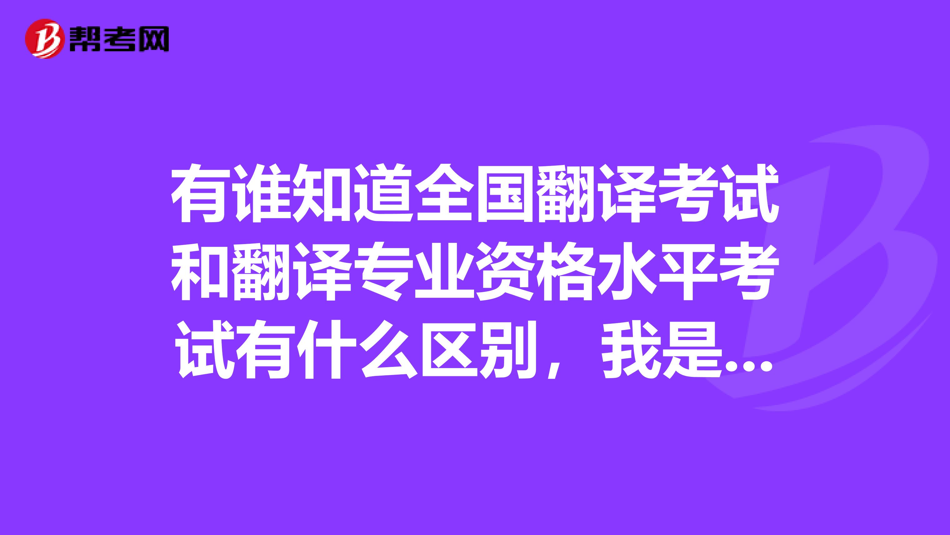 有谁知道全国翻译考试和翻译专业资格水平考试有什么区别,我是天津的,感觉分不清?