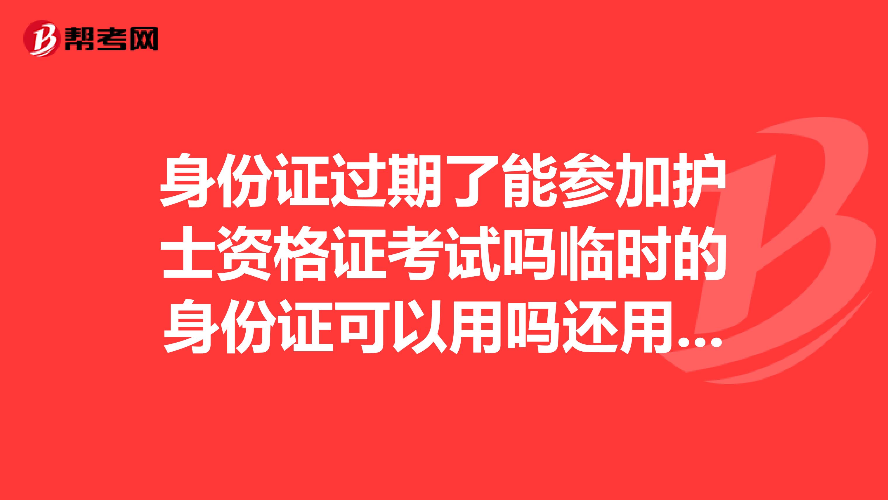 身份证过期了能参加护士资格证考试吗临时的身份证可以用吗还用不用别的什么东西