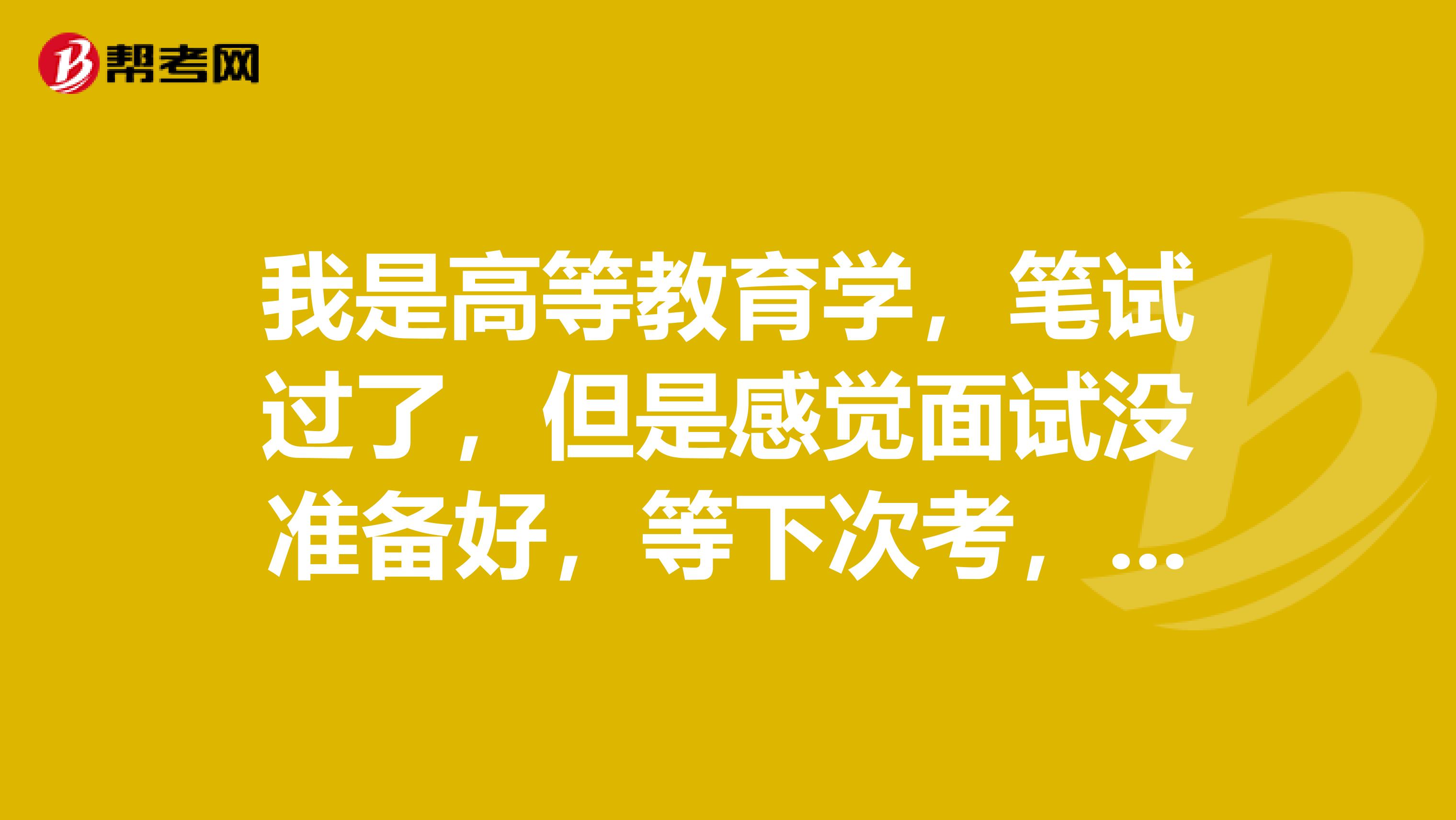 我是高等教育学,笔试过了,但是感觉面试没准备好,等下次考,想问教师资格证面试报名有名额限制吗