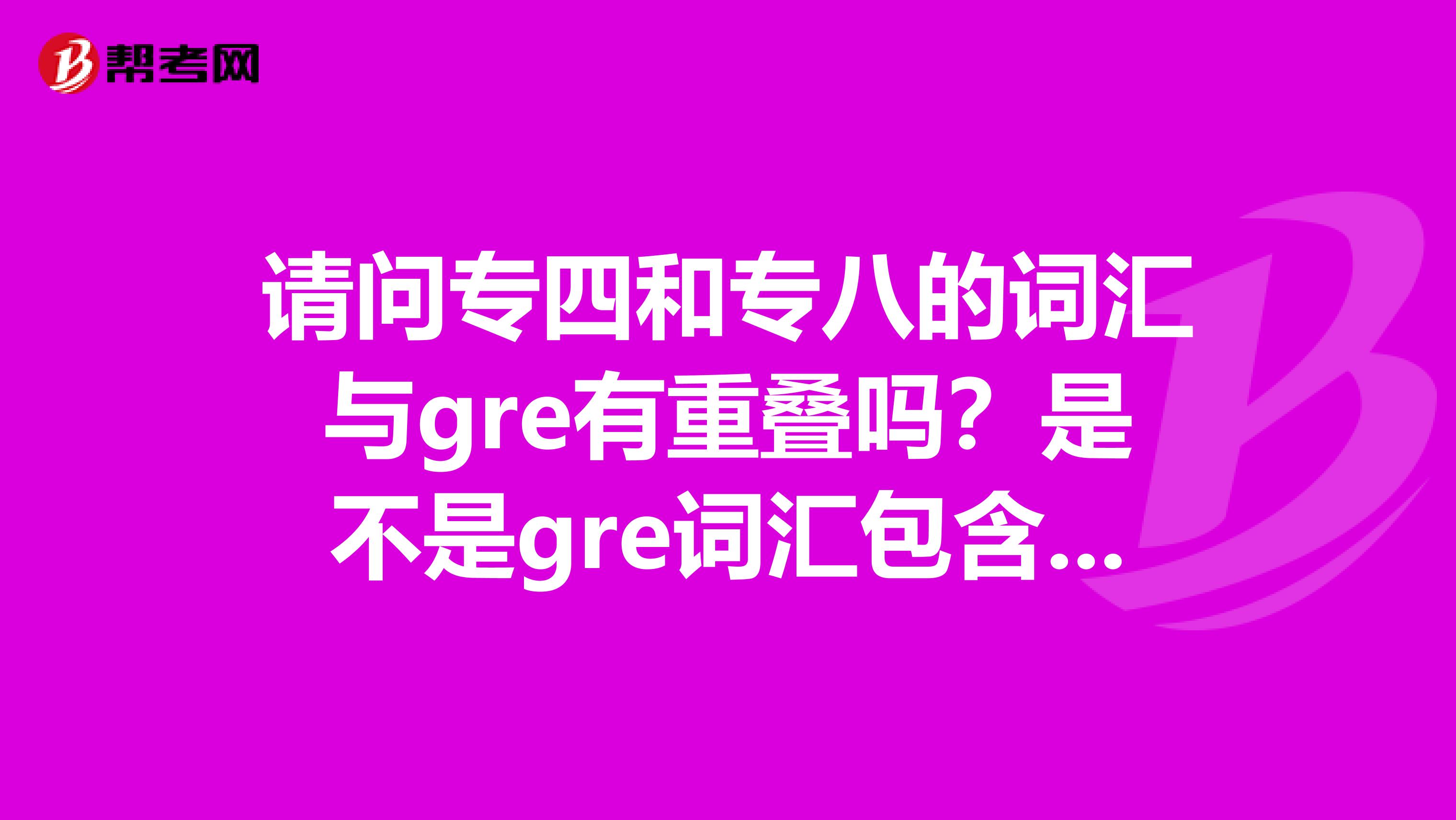 请问专四和专八的词汇与gre有重叠吗？是不是gre词汇包含了专四和专八
