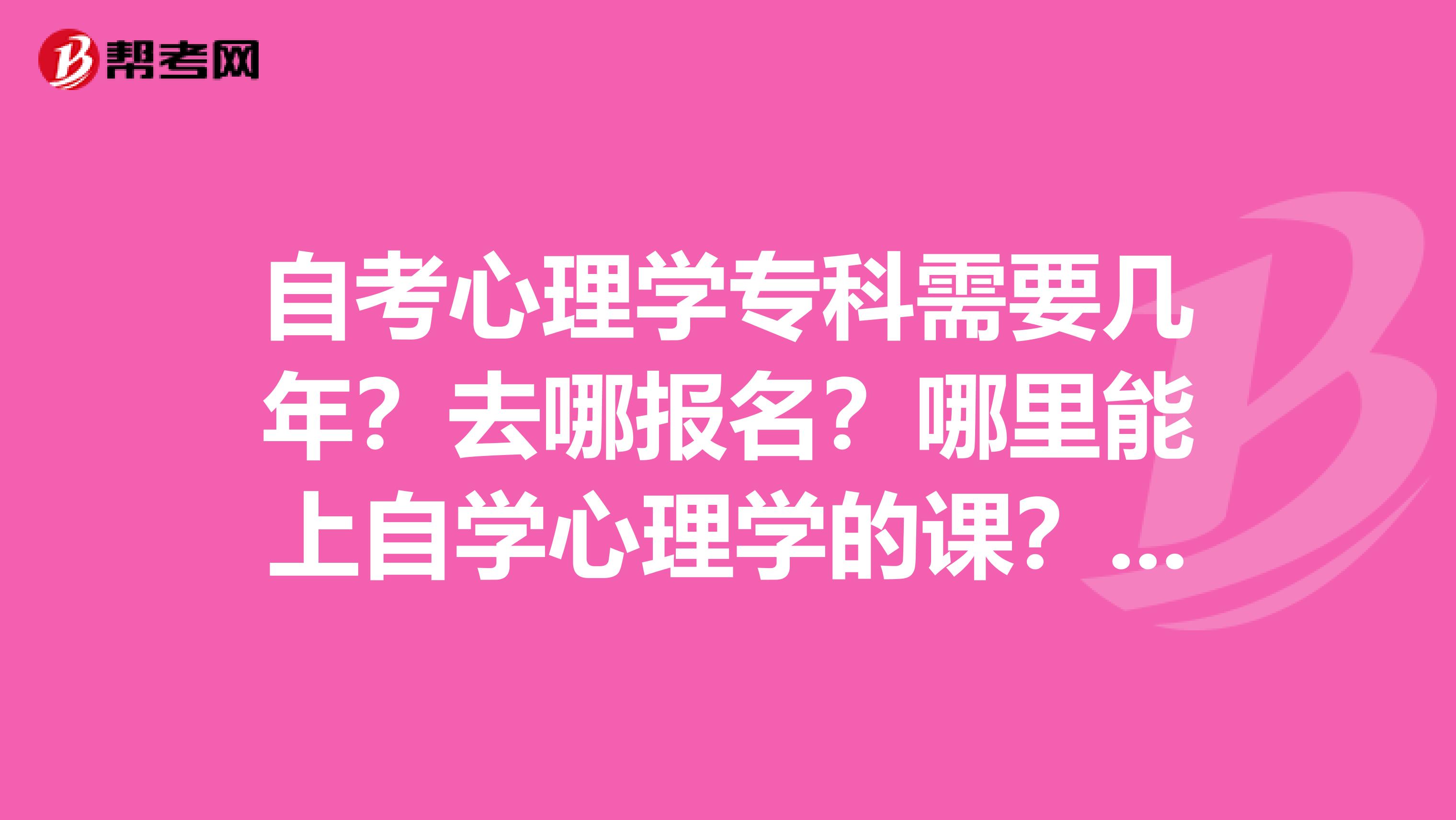 自考心理学专科需要几年?去哪报名?哪里能上自学心理学的课?包头市青山区
