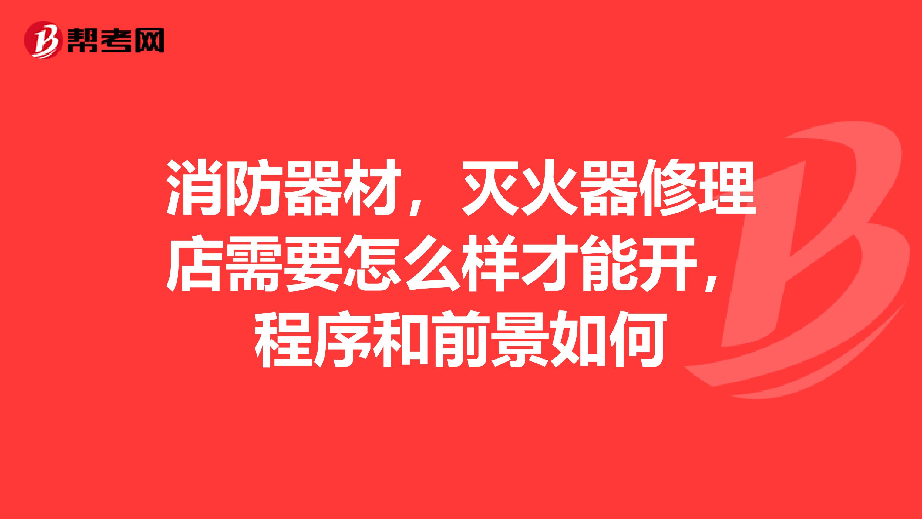 消防器材,灭火器修理店需要怎么样才能开,程序和前景如何
