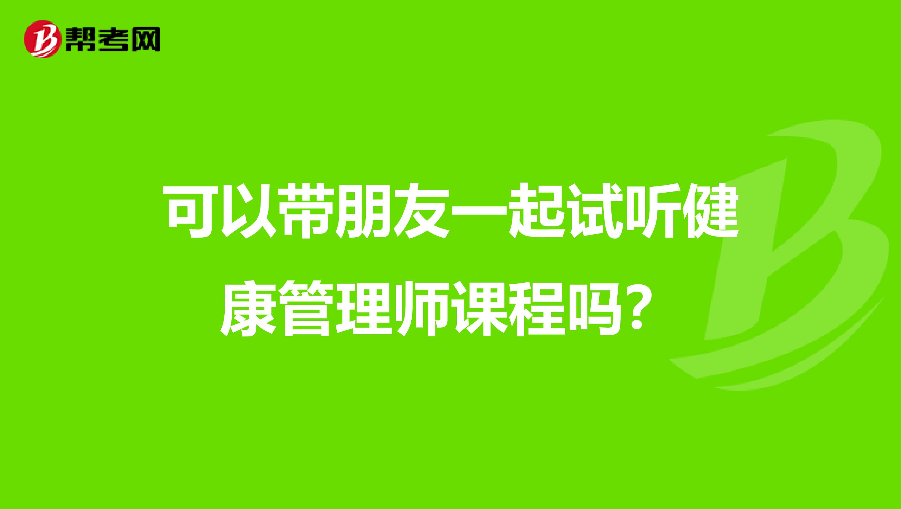 可以带朋友一起试听健康管理师课程吗?