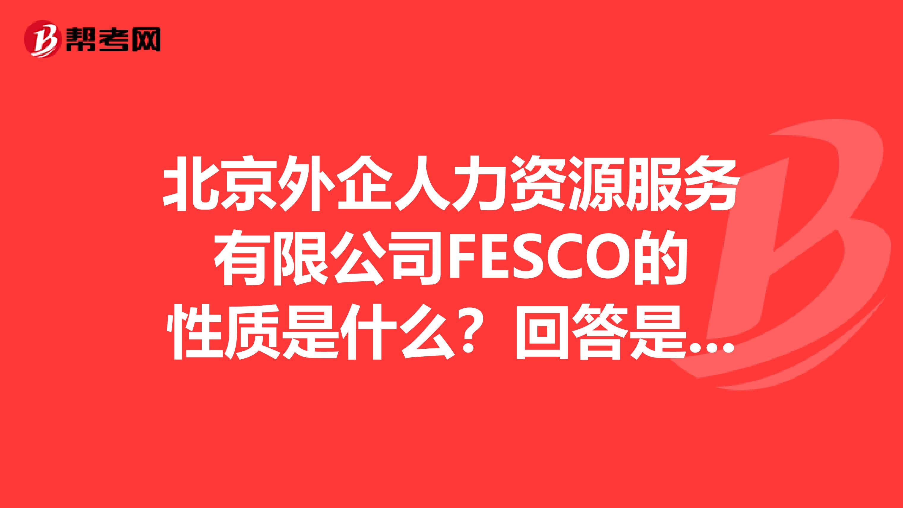北京外企人力资源服务有限公司FESCO的性质是什么?回答是国企外企还是私企,不要粘贴百度解释详细更好