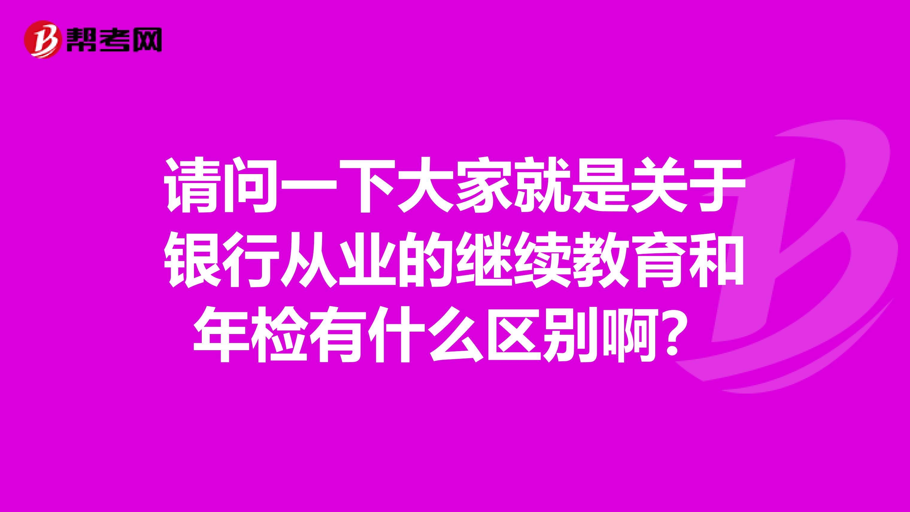 请问一下大家就是关于银行从业的继续教育和年检有什么区别啊?