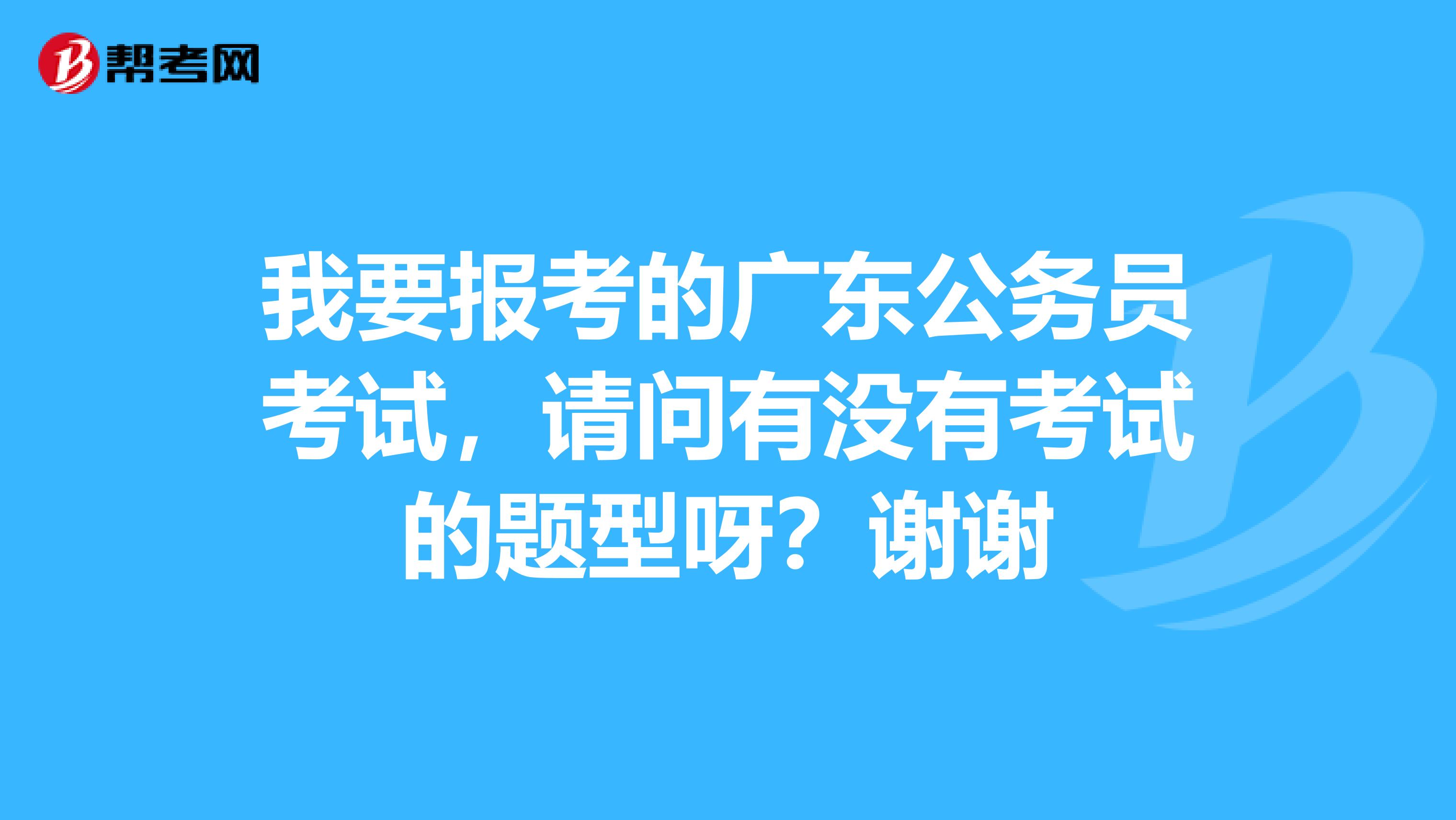 我要报考的广东公务员考试，请问有没有考试的题型呀？谢谢