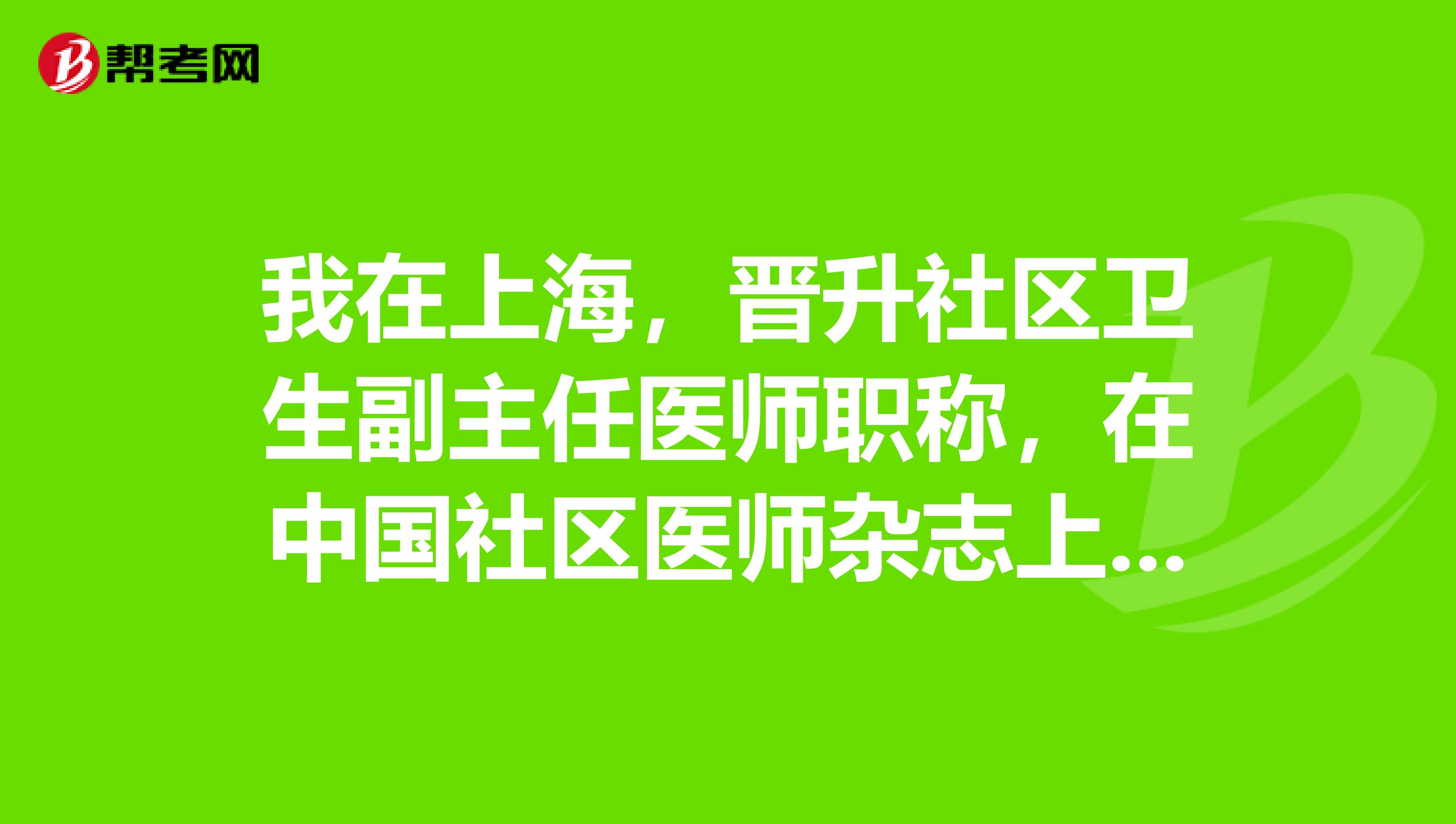 我在上海,晋升社区卫生副主任医师职称,在中国社区医师杂志上发表的论文能否使用?