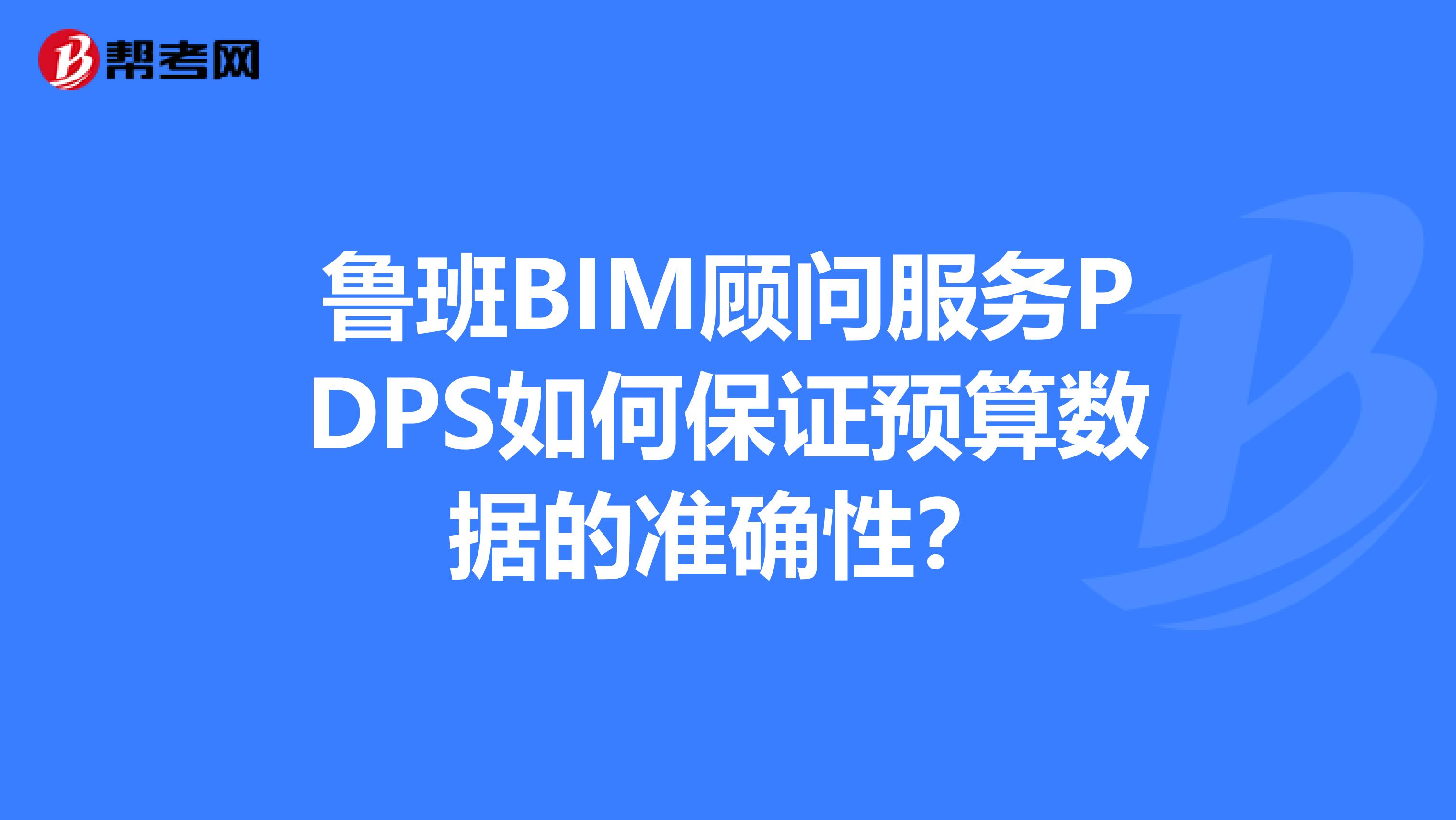 鲁班BIM顾问服务PDPS如何保证预算数据的准确性？