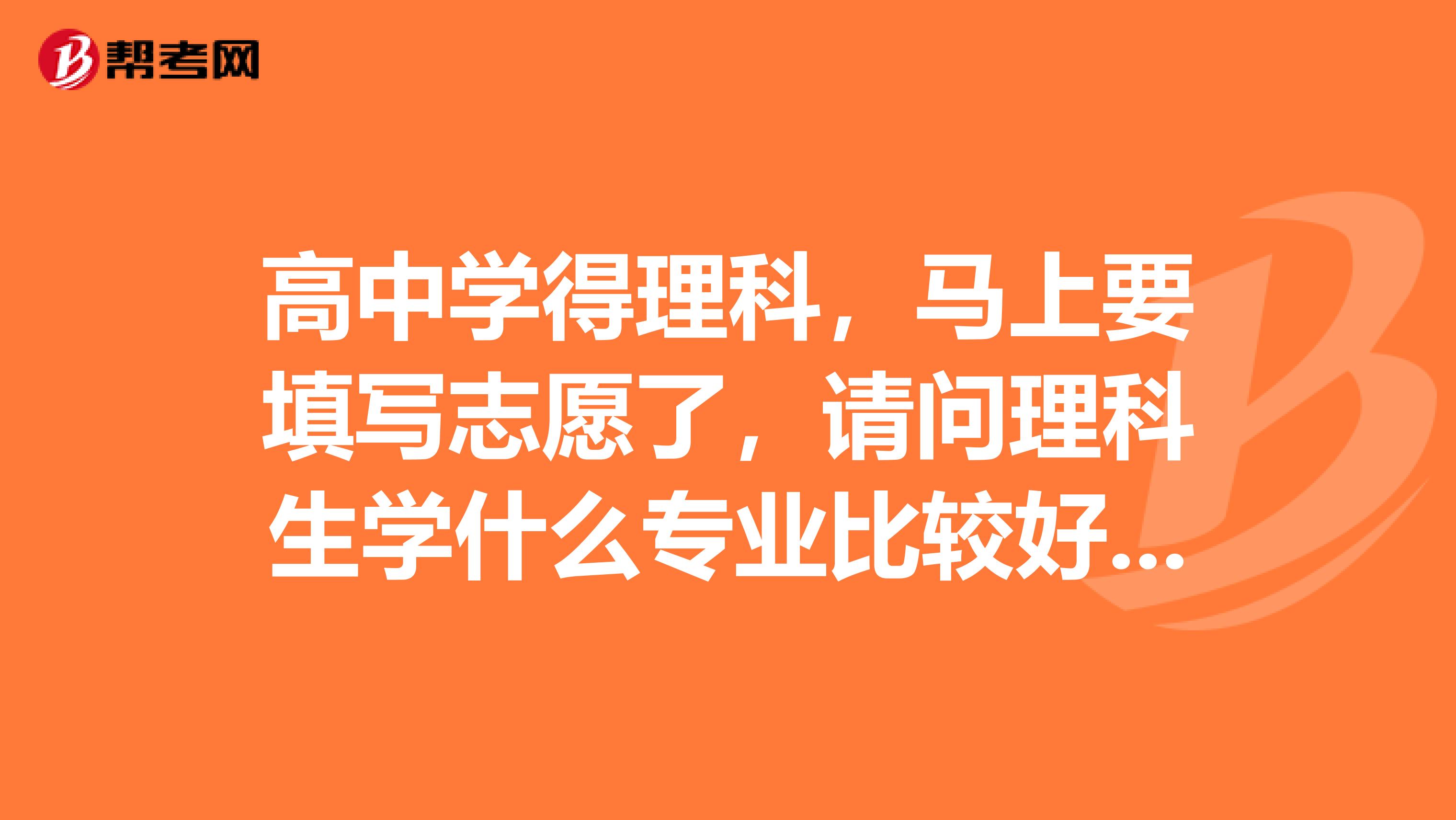 高中学得理科，马上要填写志愿了，请问理科生学什么专业比较好呢？