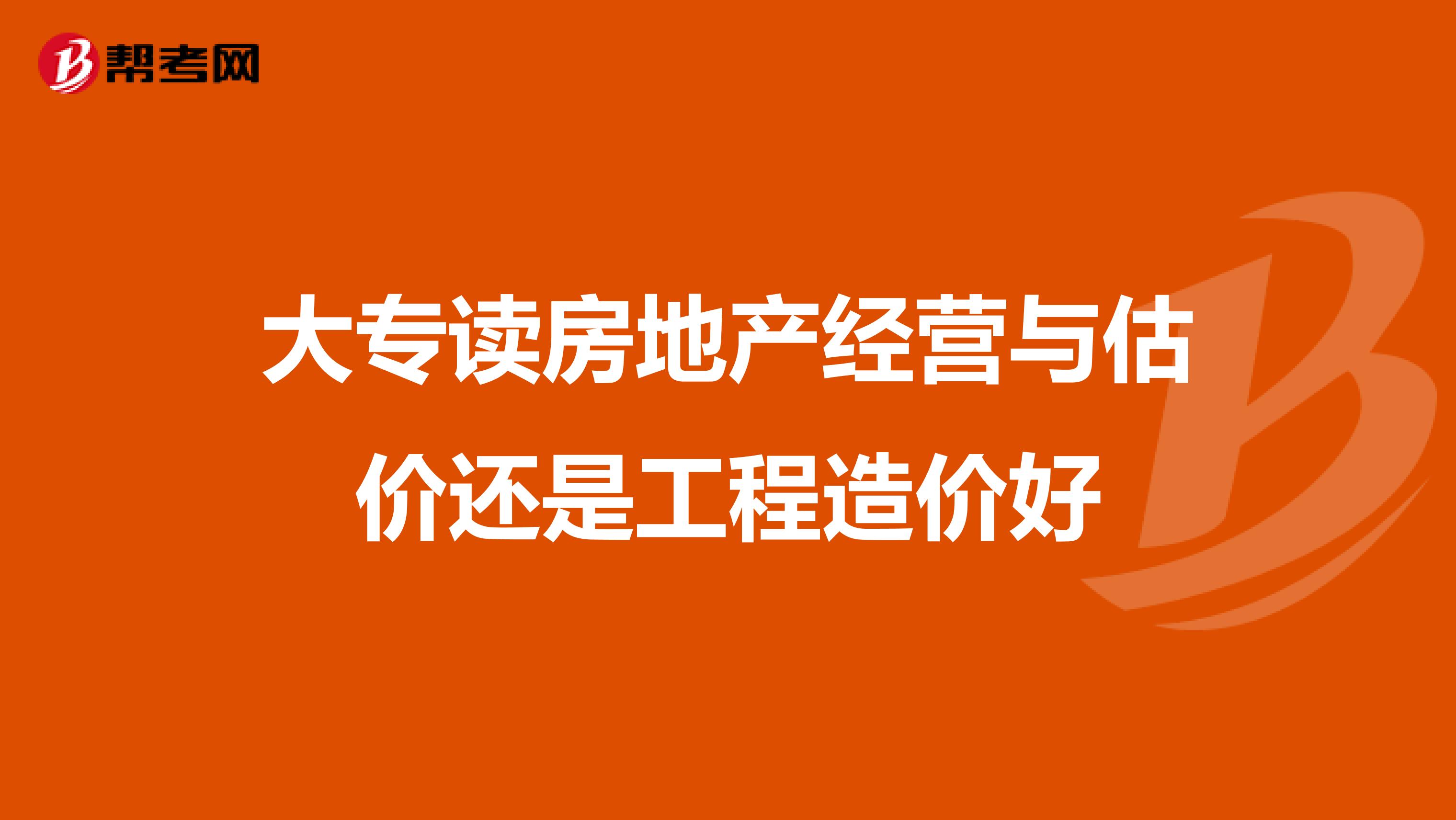 大专读房地产经营与估价还是工程造价好