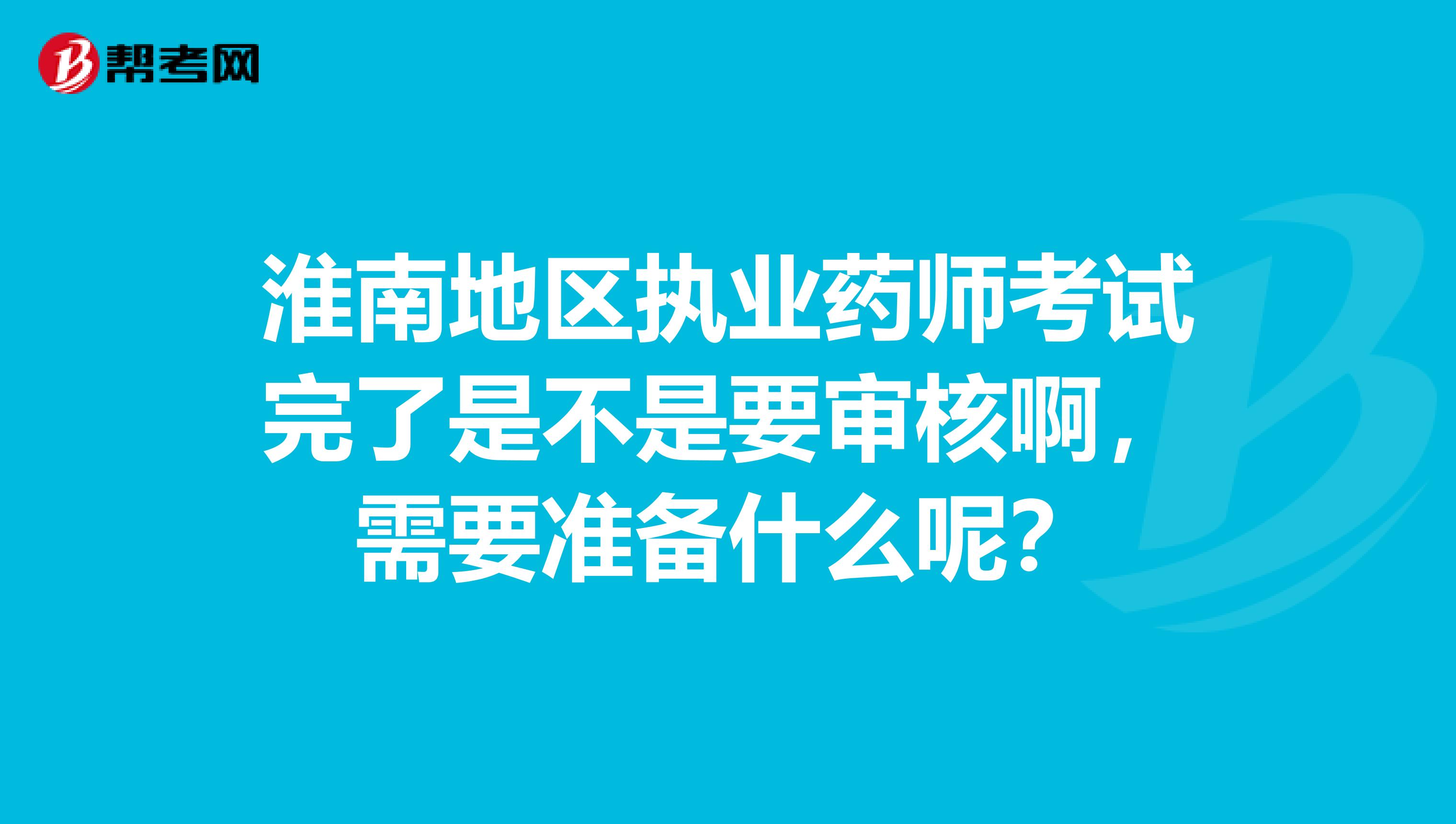 淮南地区执业药师考试完了是不是要审核啊，需要准备什么呢？