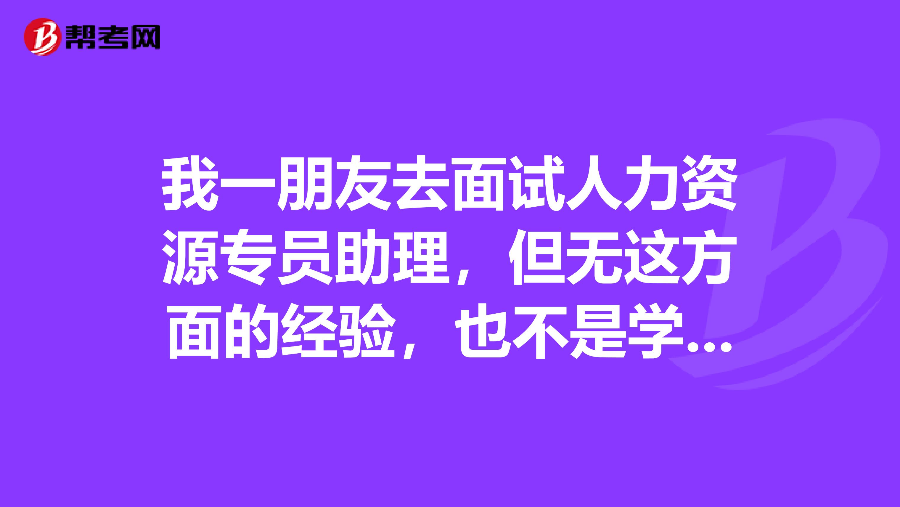我一朋友去面试人力资源专员助理,但无这方面的经验,也不是学这个专业,公司都不要,该怎么办啊?