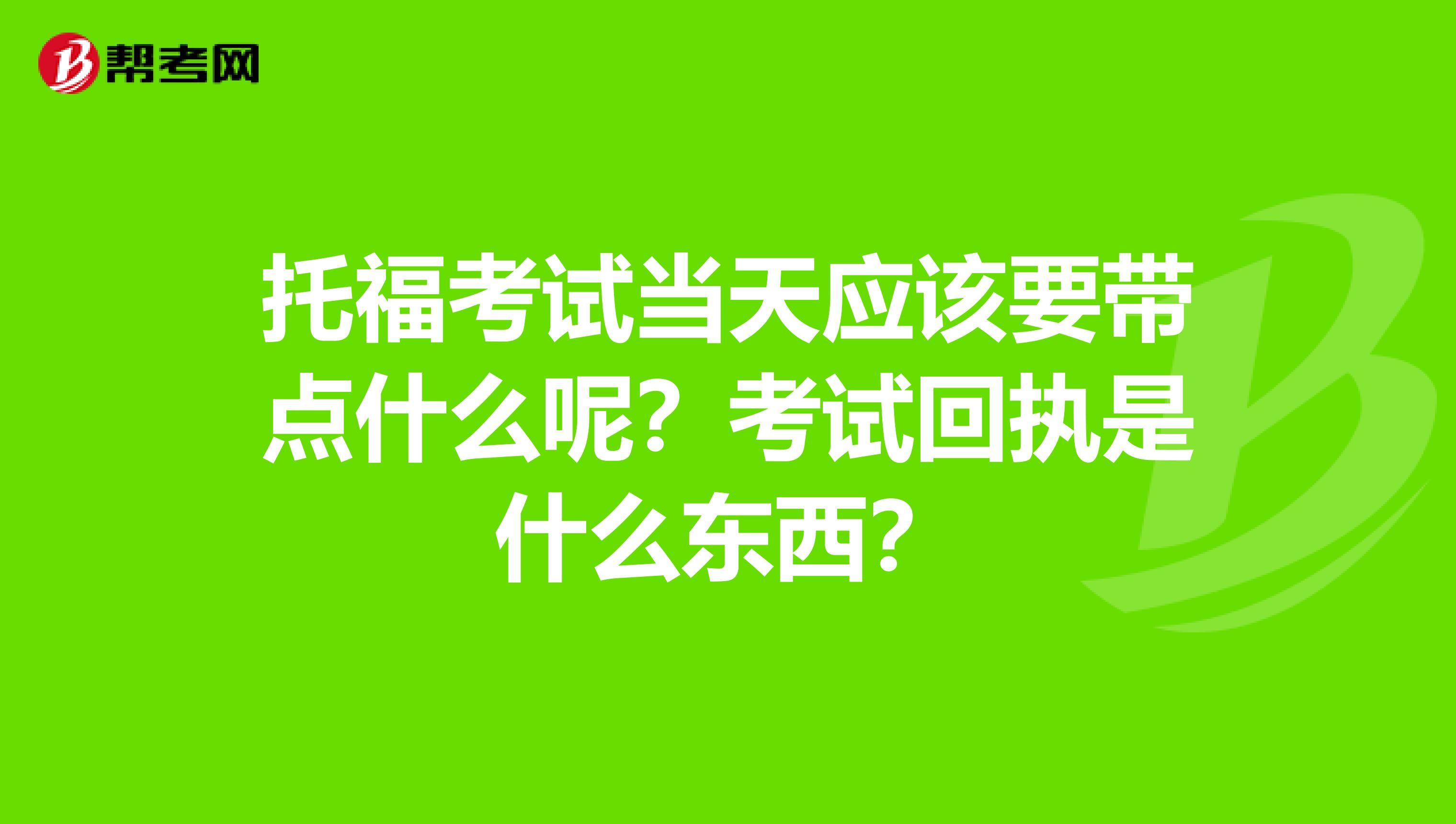 托福考试当天应该要带点什么呢？考试回执是什么东西？