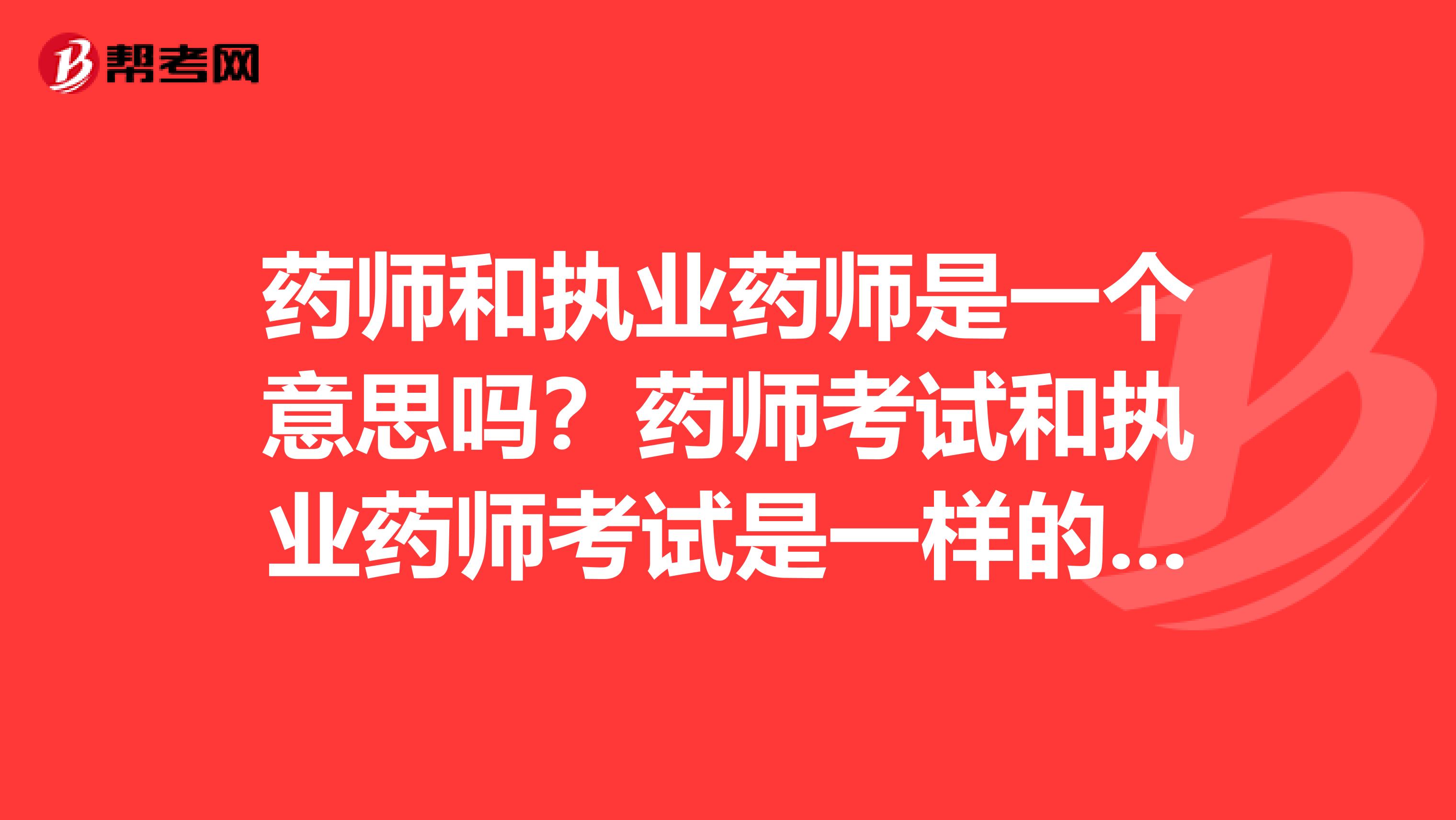 药师和执业药师是一个意思吗？药师考试和执业药师考试是一样的吗？