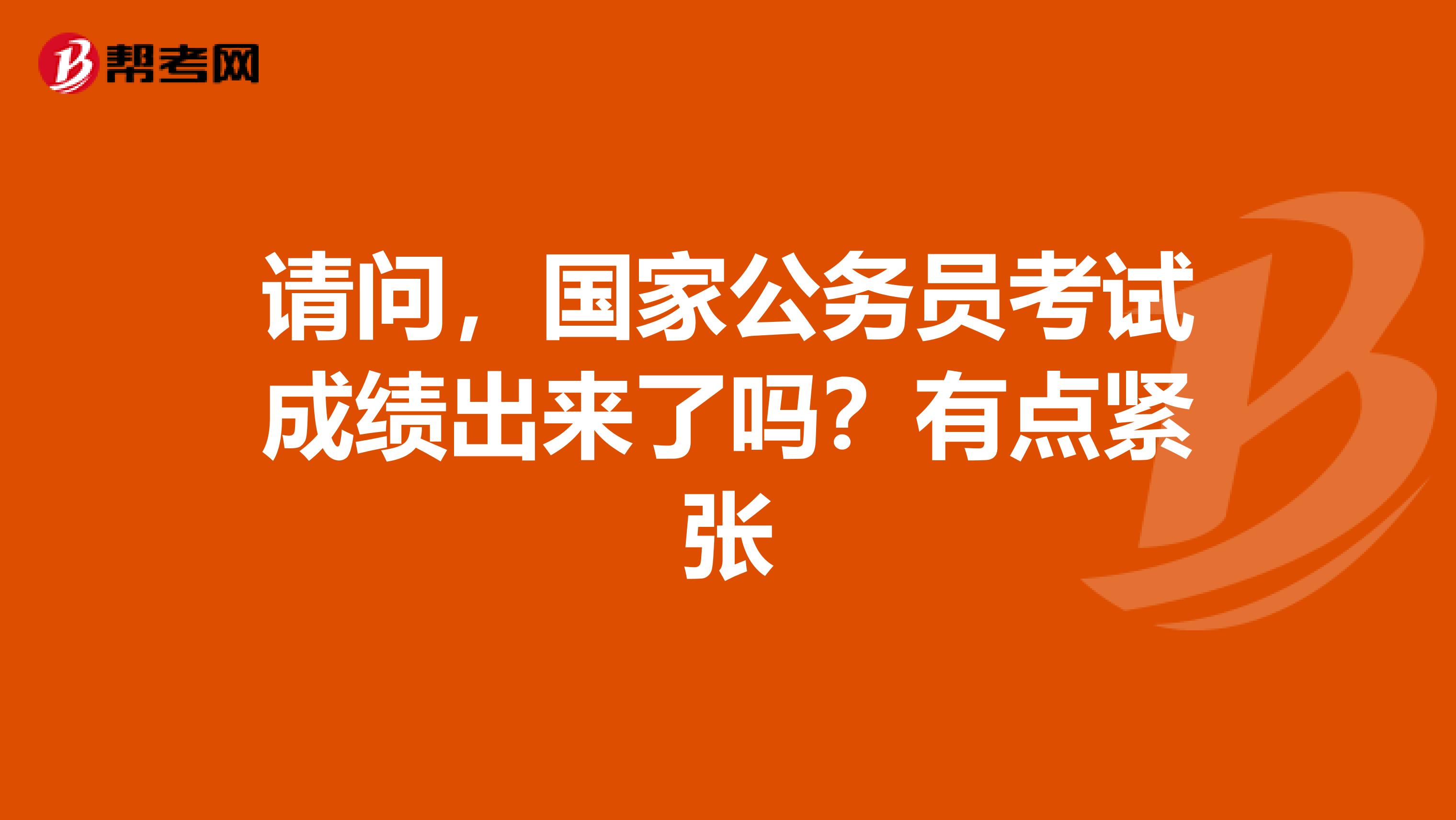 请问,国家公务员考试成绩出来了吗?有点紧张