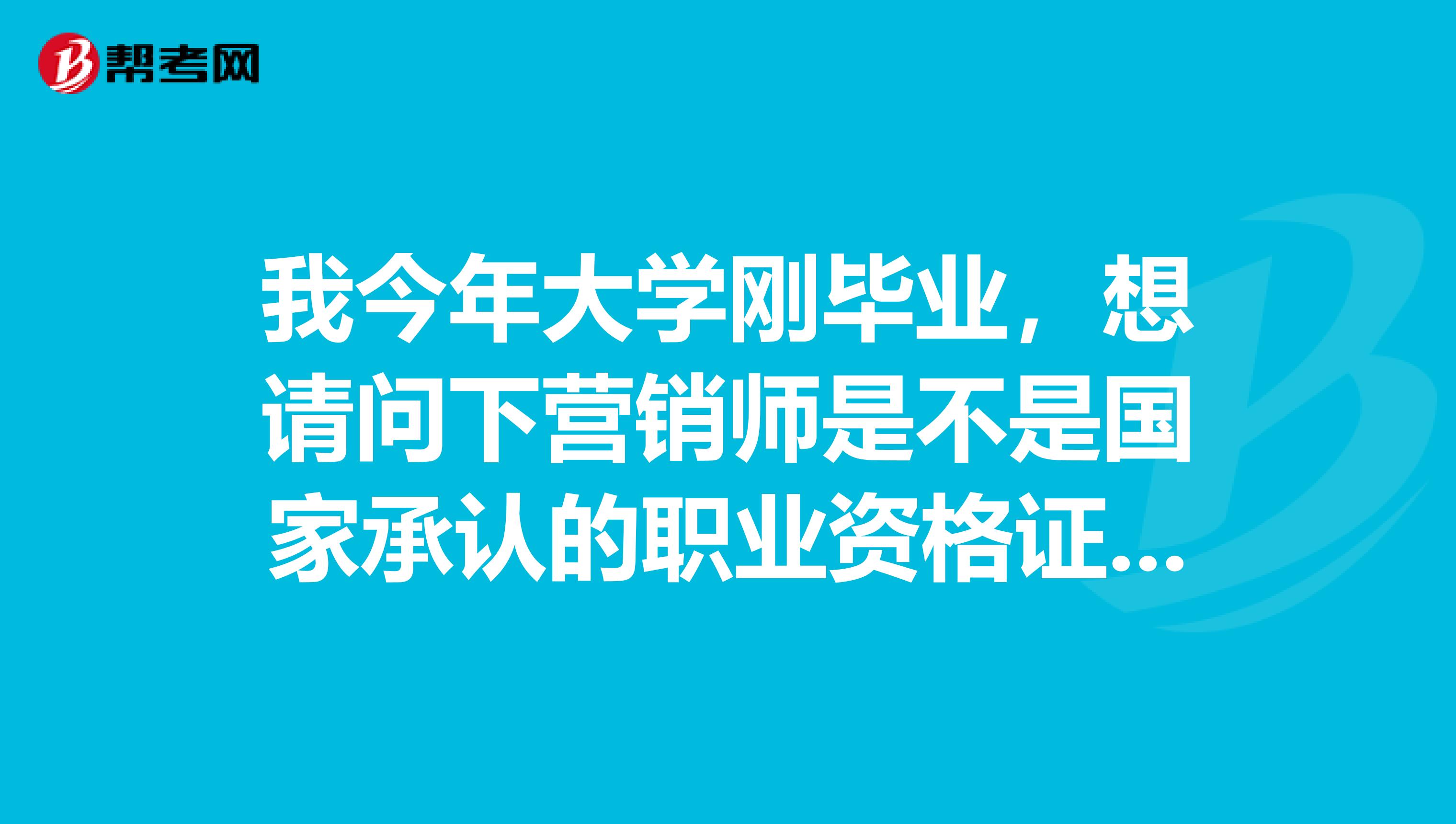 我今年大学刚毕业，想请问下营销师是不是国家承认的职业资格证书啊！？