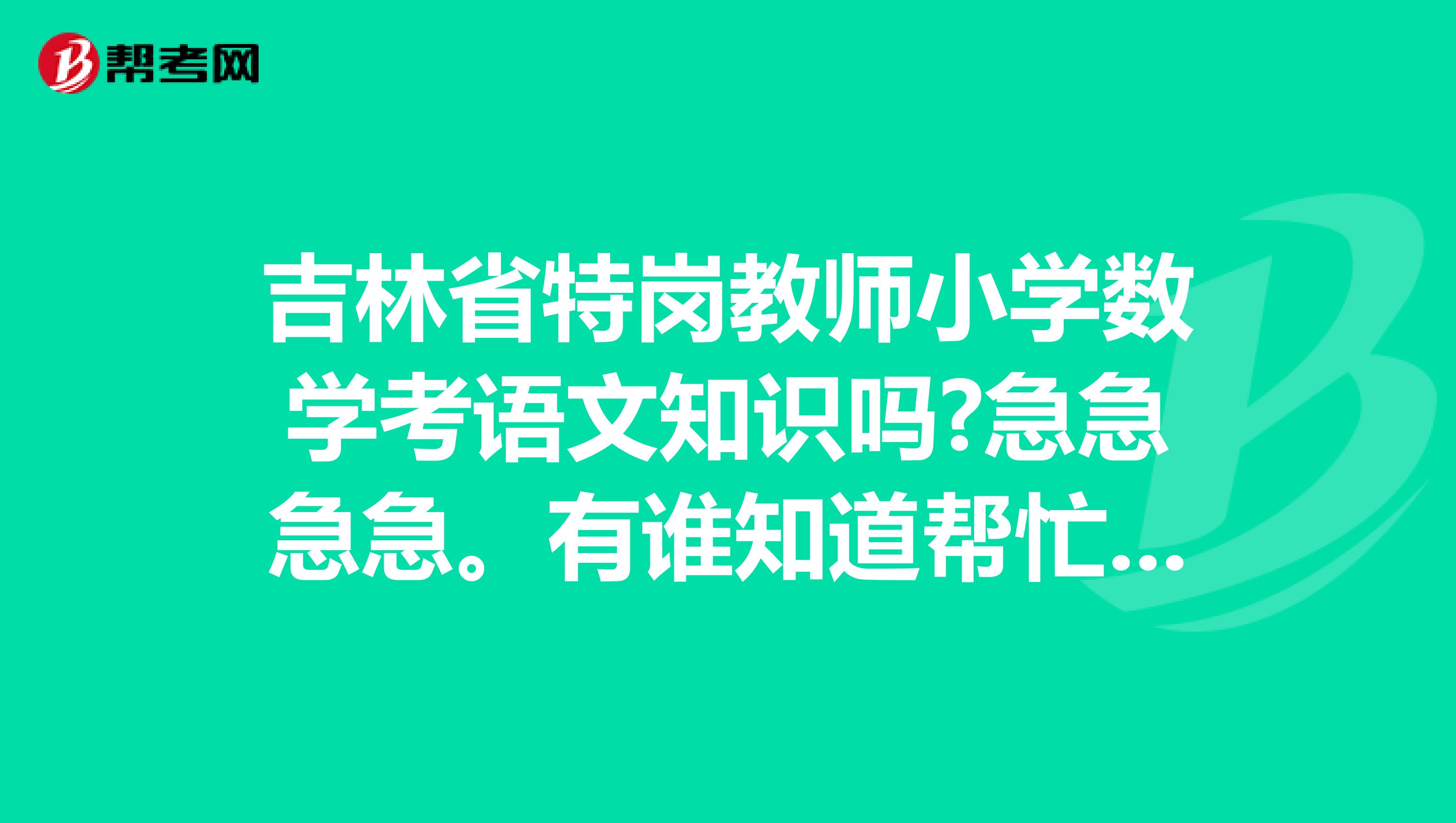 吉林省特岗教师小学数学考语文知识吗?急急急急。有谁知道帮忙解答一下 谢谢