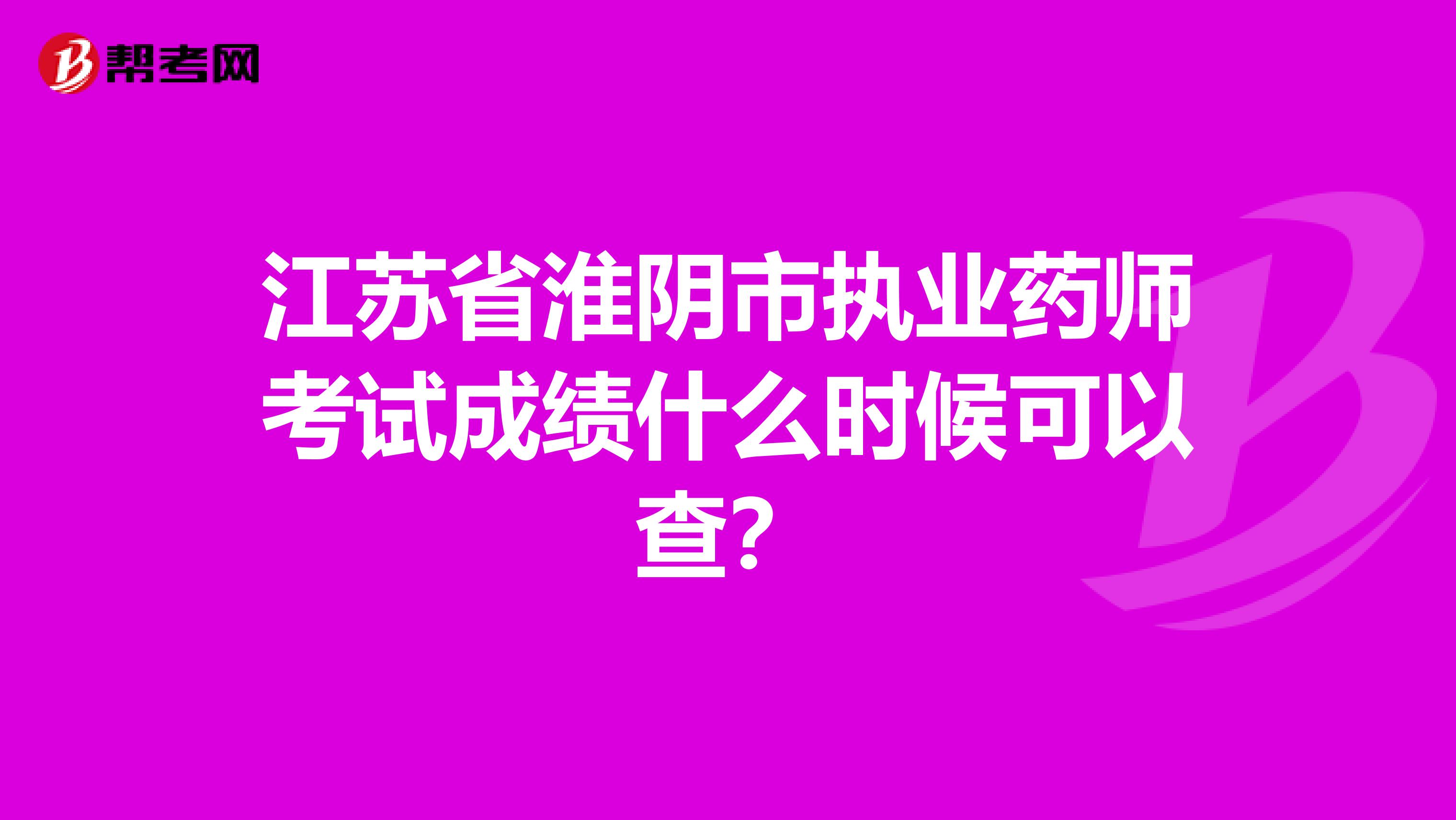 江苏省淮阴市执业药师考试成绩什么时候可以查？