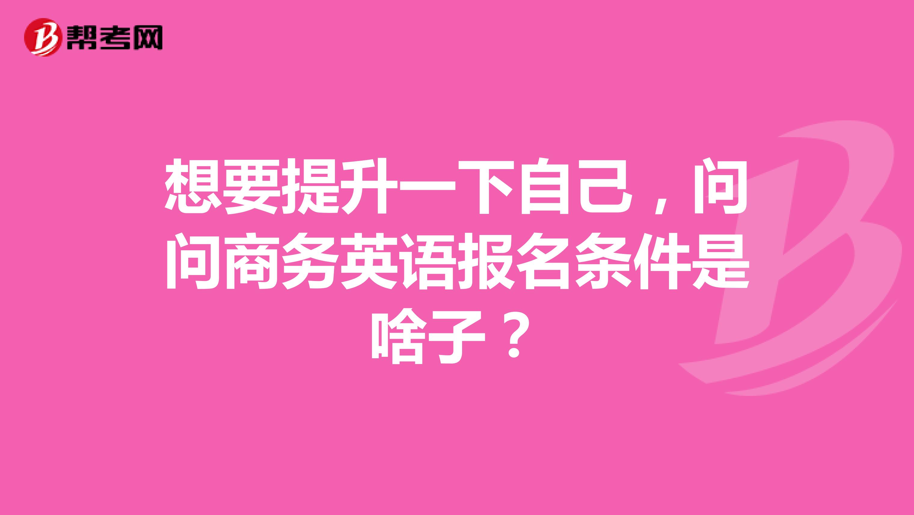 想要提升一下自己,问问商务英语报名条件是啥子?