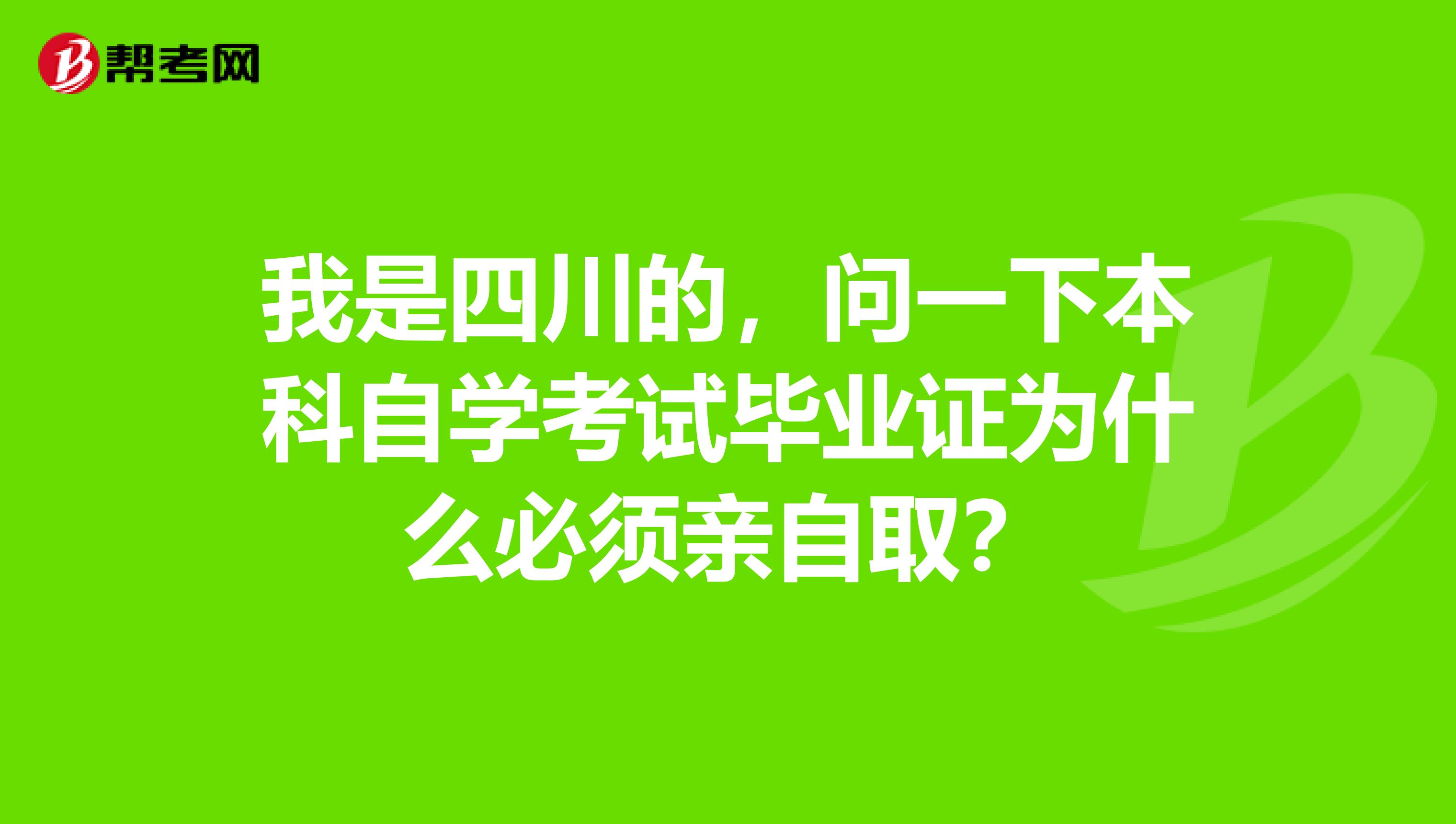 我是四川的,问一下本科自学考试毕业证为什么必须亲自取?
