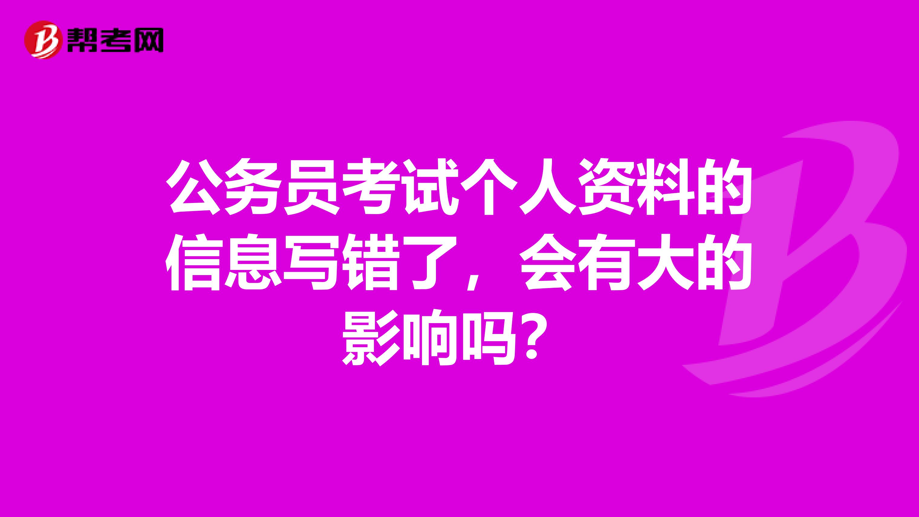 公务员考试个人资料的信息写错了,会有大的影响吗?