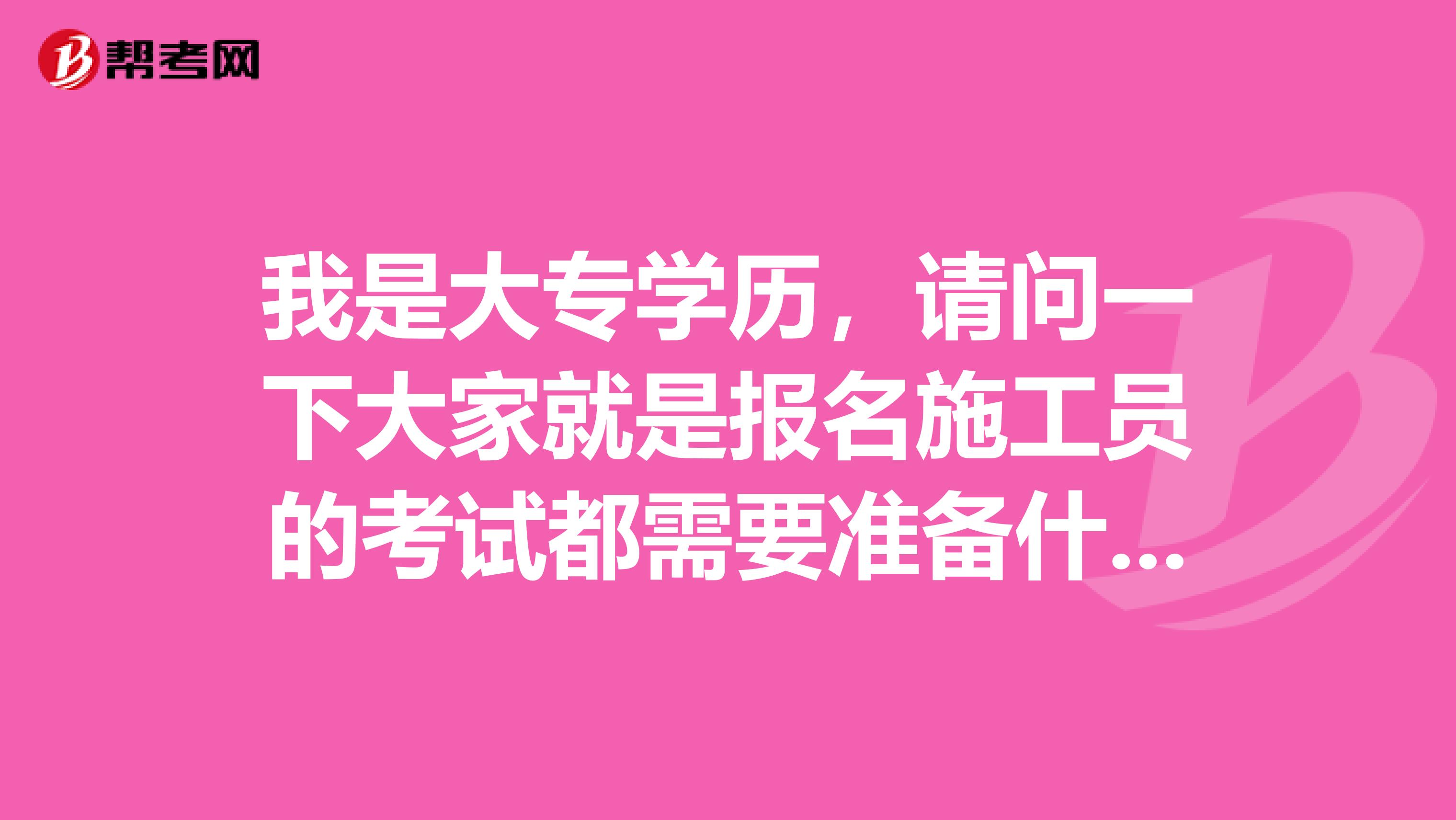 我是大专学历，请问一下大家就是报名施工员的考试都需要准备什么材料啊？