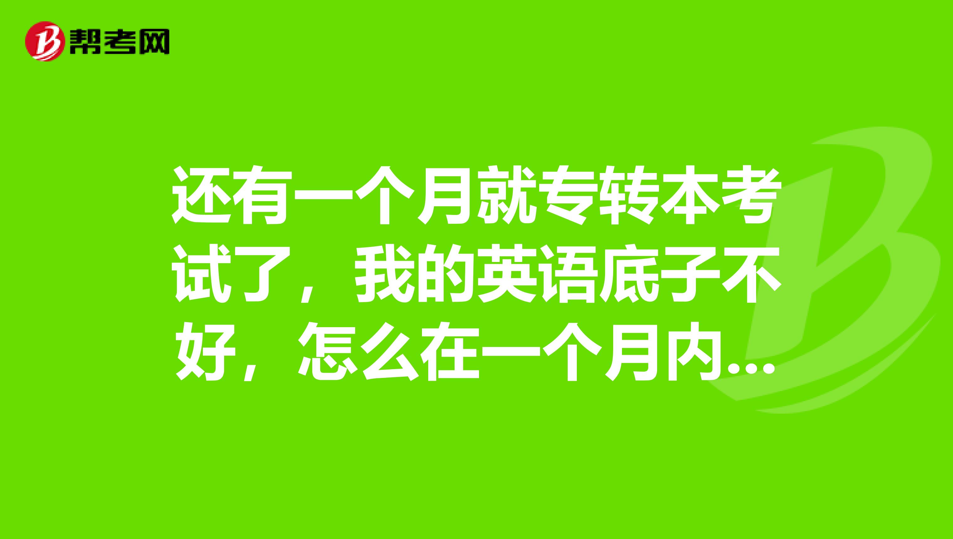 还有一个月就专转本考试了，我的英语底子不好，怎么在一个月内迅速提高英语？