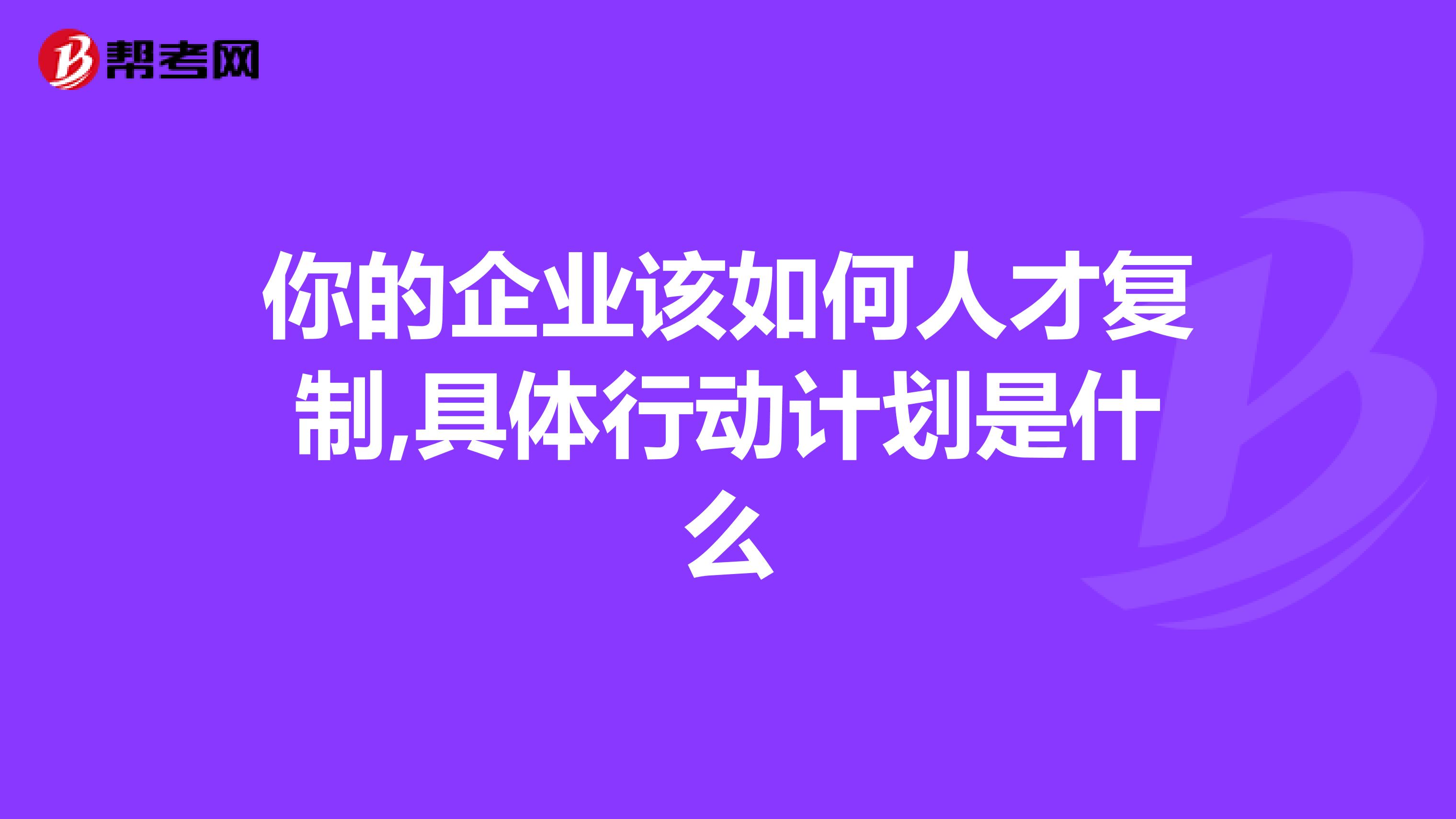 你的企业该如何人才复制,具体行动计划是什么