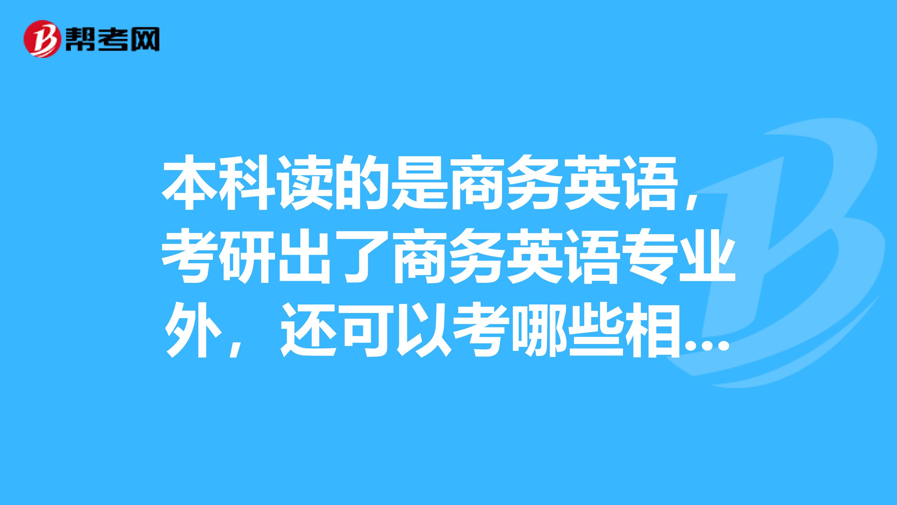 本科读的是商务英语,考研出了商务英语专业外,还可以考哪些相近的专业出了文学之外是否