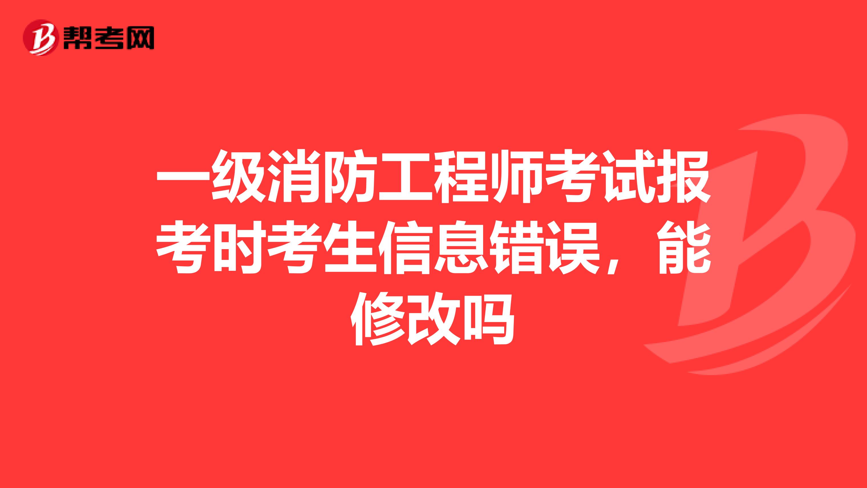 一级消防工程师考试报考时考生信息错误，能修改吗