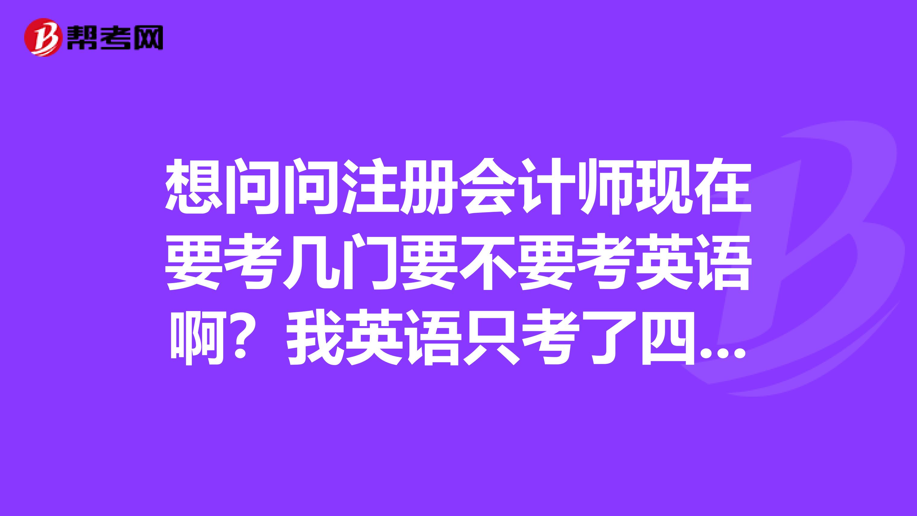 想问问注册会计师现在要考几门要不要考英语啊?我英语只考了四级不是特别好。